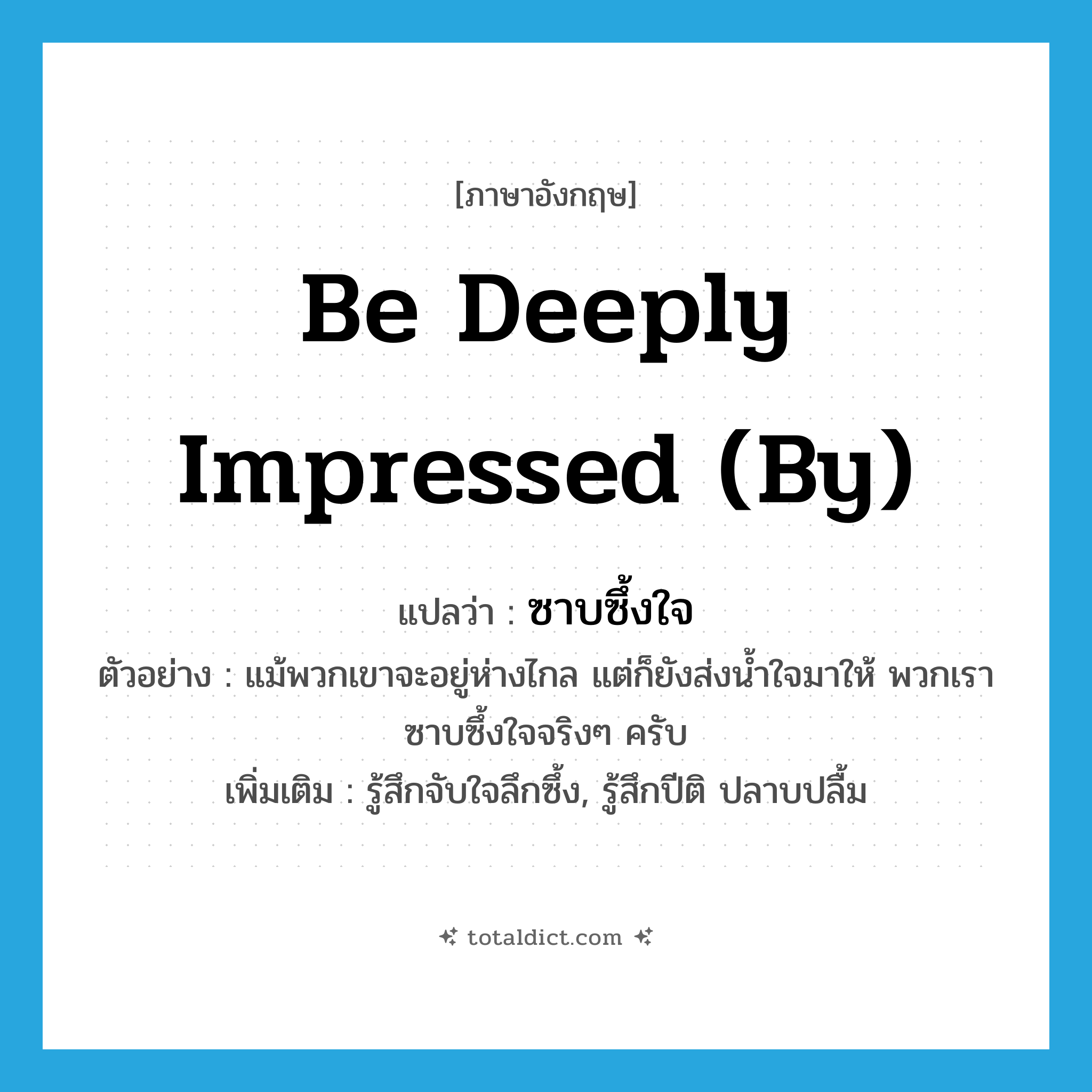 be deeply impressed (by) แปลว่า?, คำศัพท์ภาษาอังกฤษ be deeply impressed (by) แปลว่า ซาบซึ้งใจ ประเภท V ตัวอย่าง แม้พวกเขาจะอยู่ห่างไกล แต่ก็ยังส่งน้ำใจมาให้ พวกเราซาบซึ้งใจจริงๆ ครับ เพิ่มเติม รู้สึกจับใจลึกซึ้ง, รู้สึกปีติ ปลาบปลื้ม หมวด V