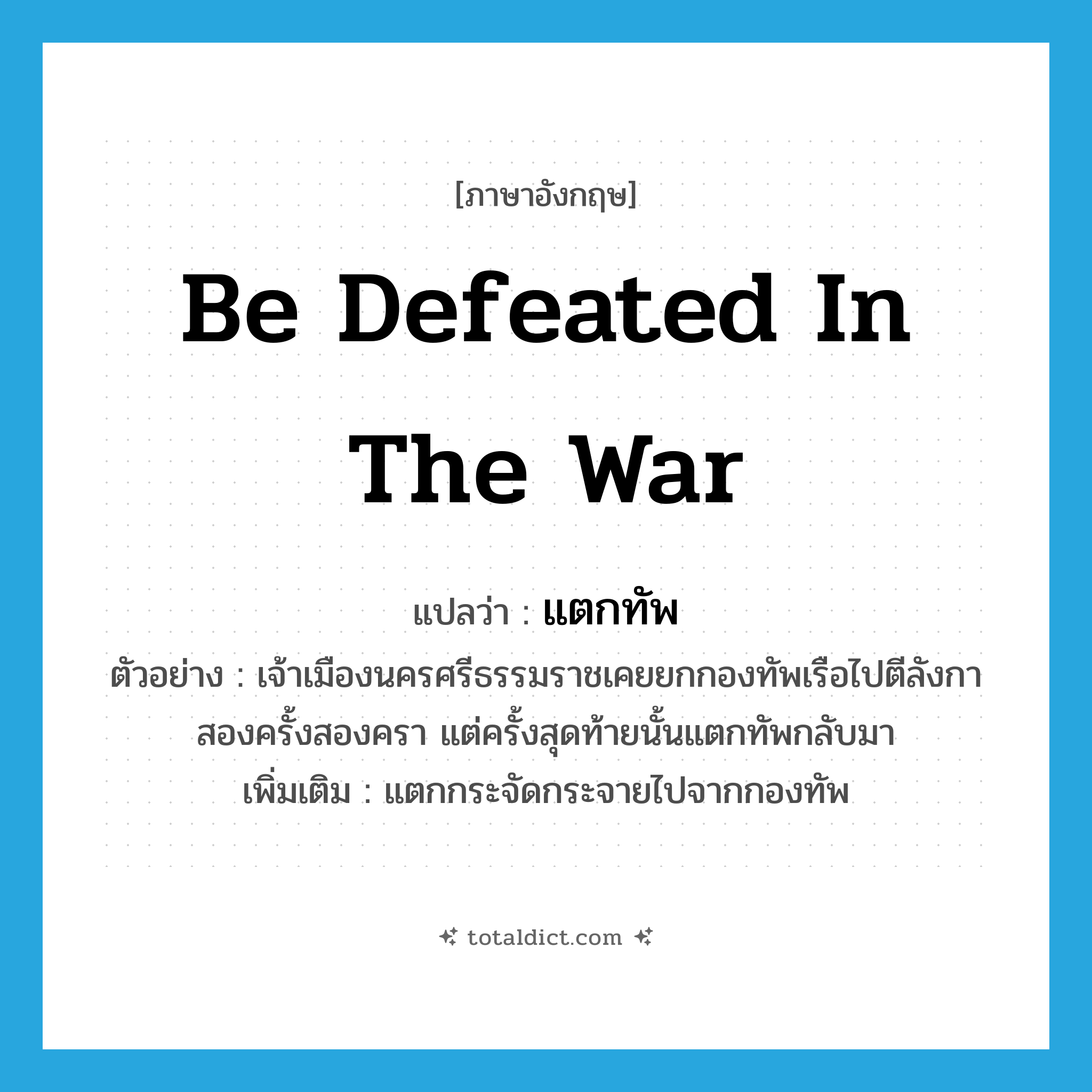 be defeated in the war แปลว่า?, คำศัพท์ภาษาอังกฤษ be defeated in the war แปลว่า แตกทัพ ประเภท V ตัวอย่าง เจ้าเมืองนครศรีธรรมราชเคยยกกองทัพเรือไปตีลังกาสองครั้งสองครา แต่ครั้งสุดท้ายนั้นแตกทัพกลับมา เพิ่มเติม แตกกระจัดกระจายไปจากกองทัพ หมวด V