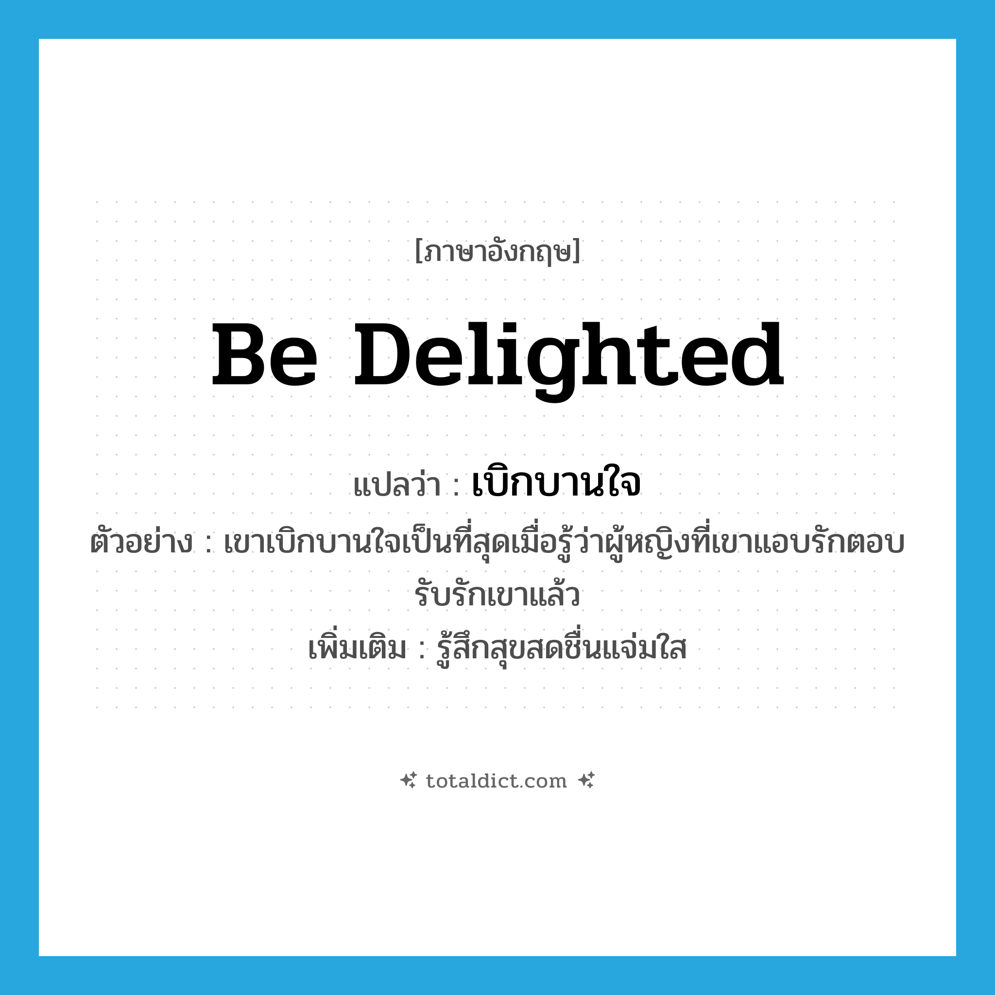 เบิกบานใจ ภาษาอังกฤษ?, คำศัพท์ภาษาอังกฤษ เบิกบานใจ แปลว่า be delighted ประเภท V ตัวอย่าง เขาเบิกบานใจเป็นที่สุดเมื่อรู้ว่าผู้หญิงที่เขาแอบรักตอบรับรักเขาแล้ว เพิ่มเติม รู้สึกสุขสดชื่นแจ่มใส หมวด V