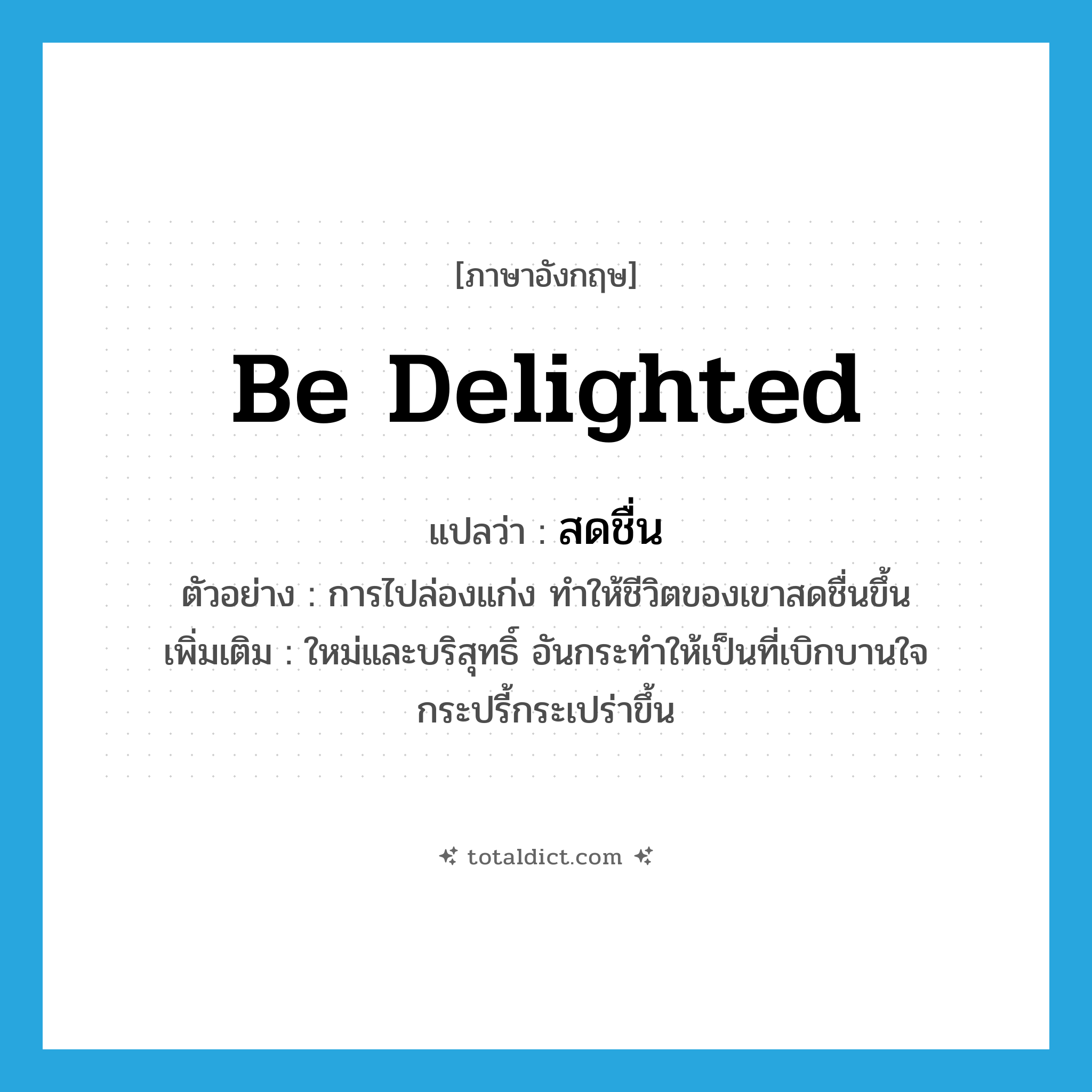 สดชื่น ภาษาอังกฤษ?, คำศัพท์ภาษาอังกฤษ สดชื่น แปลว่า be delighted ประเภท V ตัวอย่าง การไปล่องแก่ง ทำให้ชีวิตของเขาสดชื่นขึ้น เพิ่มเติม ใหม่และบริสุทธิ์ อันกระทำให้เป็นที่เบิกบานใจ กระปรี้กระเปร่าขึ้น หมวด V