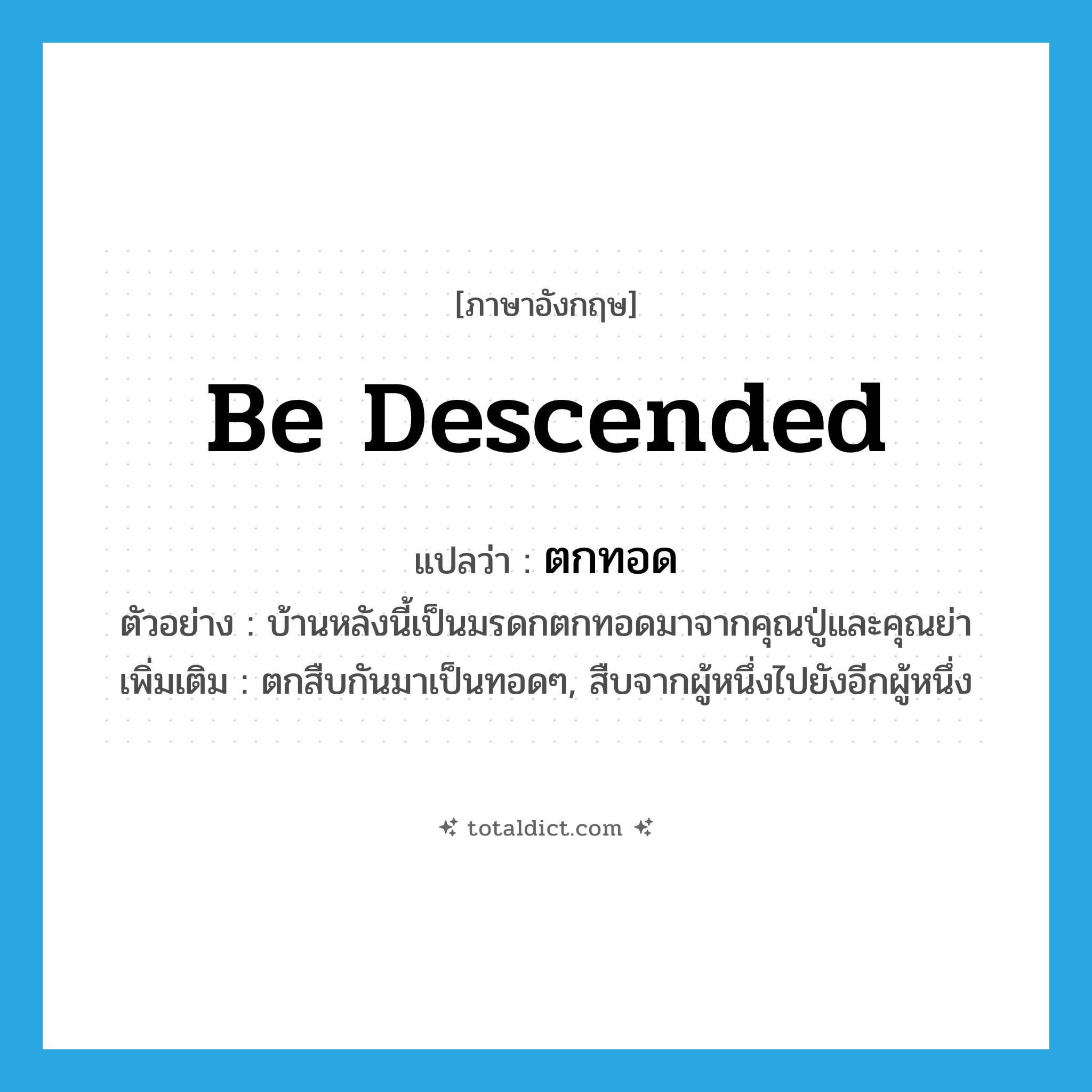be descended แปลว่า?, คำศัพท์ภาษาอังกฤษ be descended แปลว่า ตกทอด ประเภท V ตัวอย่าง บ้านหลังนี้เป็นมรดกตกทอดมาจากคุณปู่และคุณย่า เพิ่มเติม ตกสืบกันมาเป็นทอดๆ, สืบจากผู้หนึ่งไปยังอีกผู้หนึ่ง หมวด V