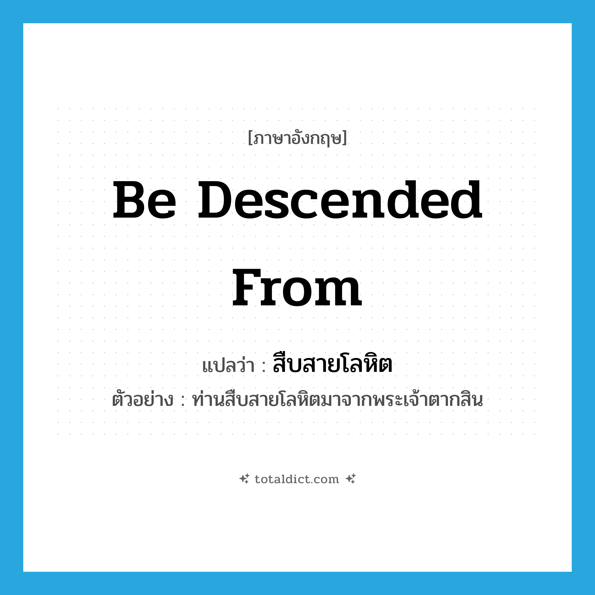be descended from แปลว่า?, คำศัพท์ภาษาอังกฤษ be descended from แปลว่า สืบสายโลหิต ประเภท V ตัวอย่าง ท่านสืบสายโลหิตมาจากพระเจ้าตากสิน หมวด V