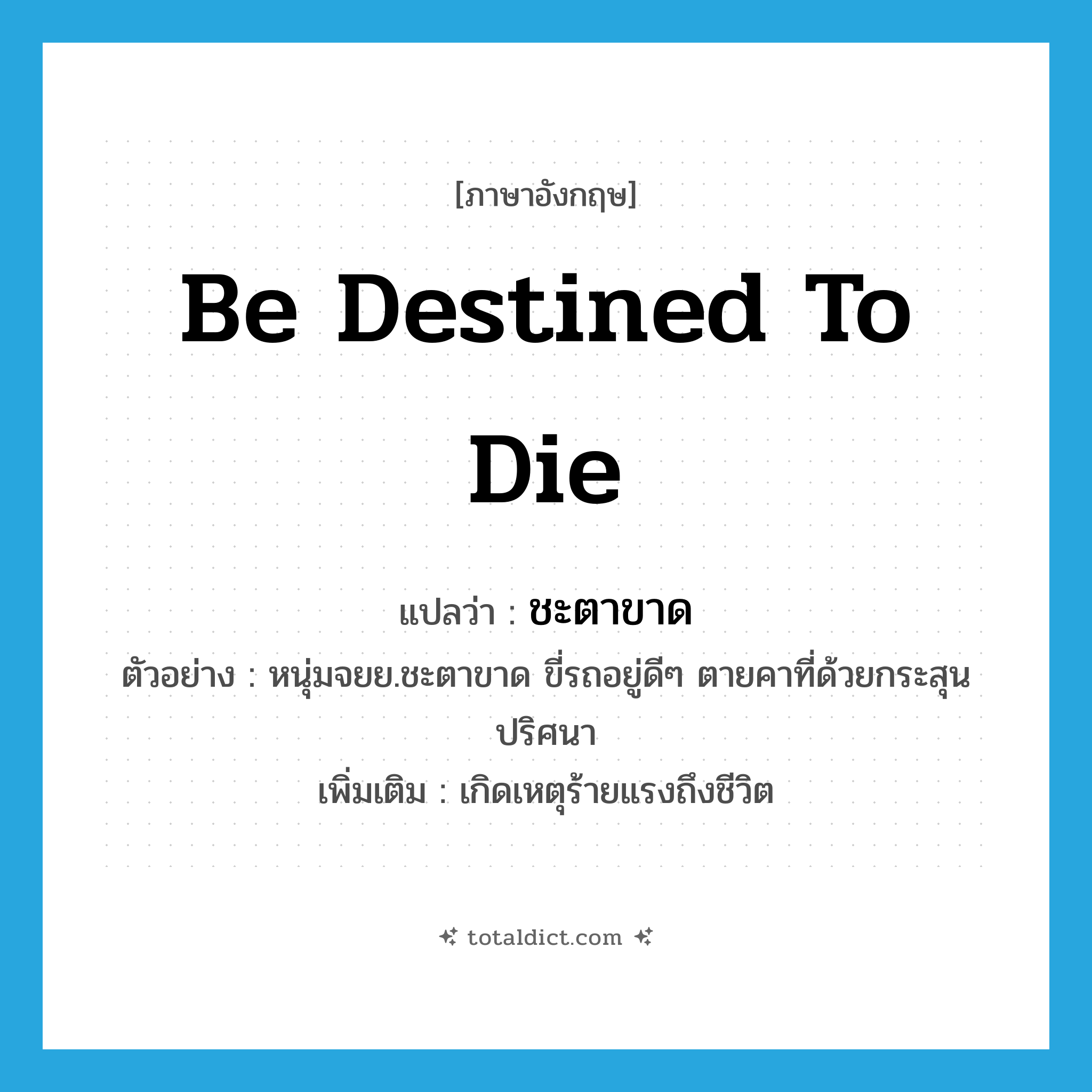 be destined to die แปลว่า?, คำศัพท์ภาษาอังกฤษ be destined to die แปลว่า ชะตาขาด ประเภท V ตัวอย่าง หนุ่มจยย.ชะตาขาด ขี่รถอยู่ดีๆ ตายคาที่ด้วยกระสุนปริศนา เพิ่มเติม เกิดเหตุร้ายแรงถึงชีวิต หมวด V