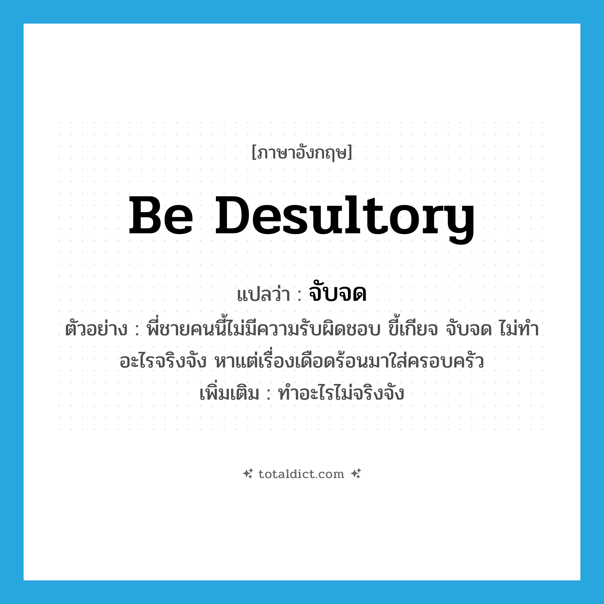 be desultory แปลว่า?, คำศัพท์ภาษาอังกฤษ be desultory แปลว่า จับจด ประเภท V ตัวอย่าง พี่ชายคนนี้ไม่มีความรับผิดชอบ ขี้เกียจ จับจด ไม่ทำอะไรจริงจัง หาแต่เรื่องเดือดร้อนมาใส่ครอบครัว เพิ่มเติม ทำอะไรไม่จริงจัง หมวด V