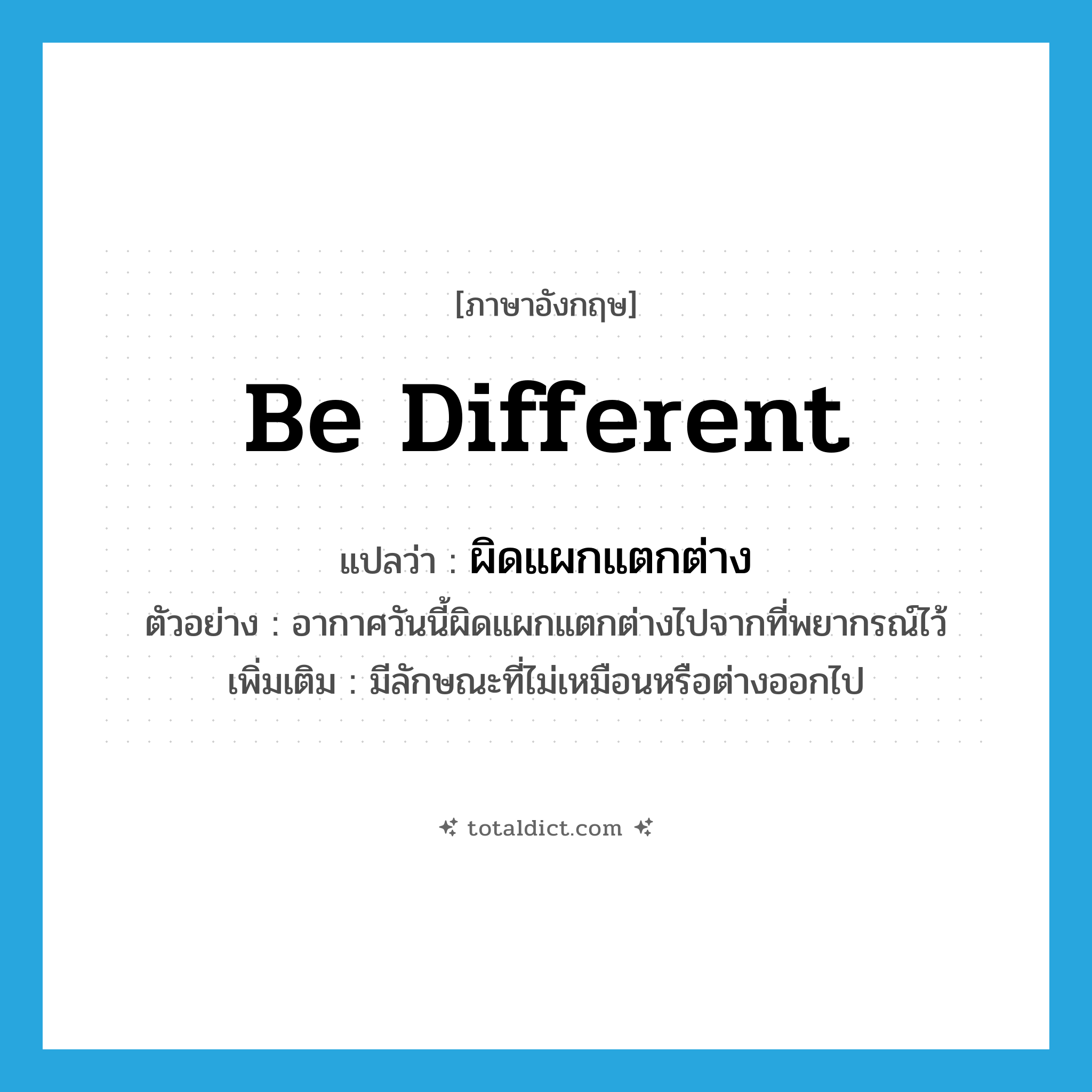be different แปลว่า?, คำศัพท์ภาษาอังกฤษ be different แปลว่า ผิดแผกแตกต่าง ประเภท V ตัวอย่าง อากาศวันนี้ผิดแผกแตกต่างไปจากที่พยากรณ์ไว้ เพิ่มเติม มีลักษณะที่ไม่เหมือนหรือต่างออกไป หมวด V