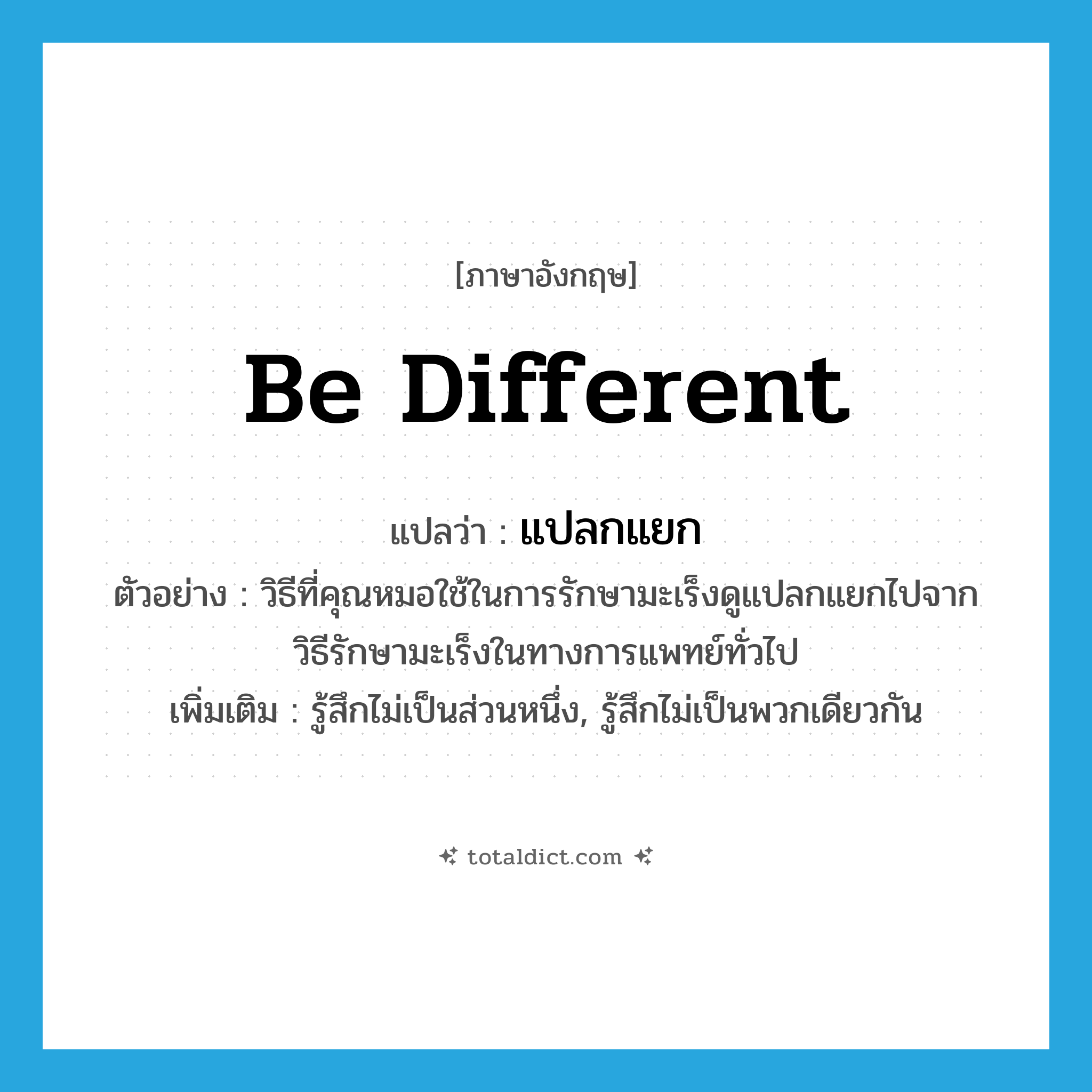 be different แปลว่า?, คำศัพท์ภาษาอังกฤษ be different แปลว่า แปลกแยก ประเภท V ตัวอย่าง วิธีที่คุณหมอใช้ในการรักษามะเร็งดูแปลกแยกไปจากวิธีรักษามะเร็งในทางการแพทย์ทั่วไป เพิ่มเติม รู้สึกไม่เป็นส่วนหนึ่ง, รู้สึกไม่เป็นพวกเดียวกัน หมวด V