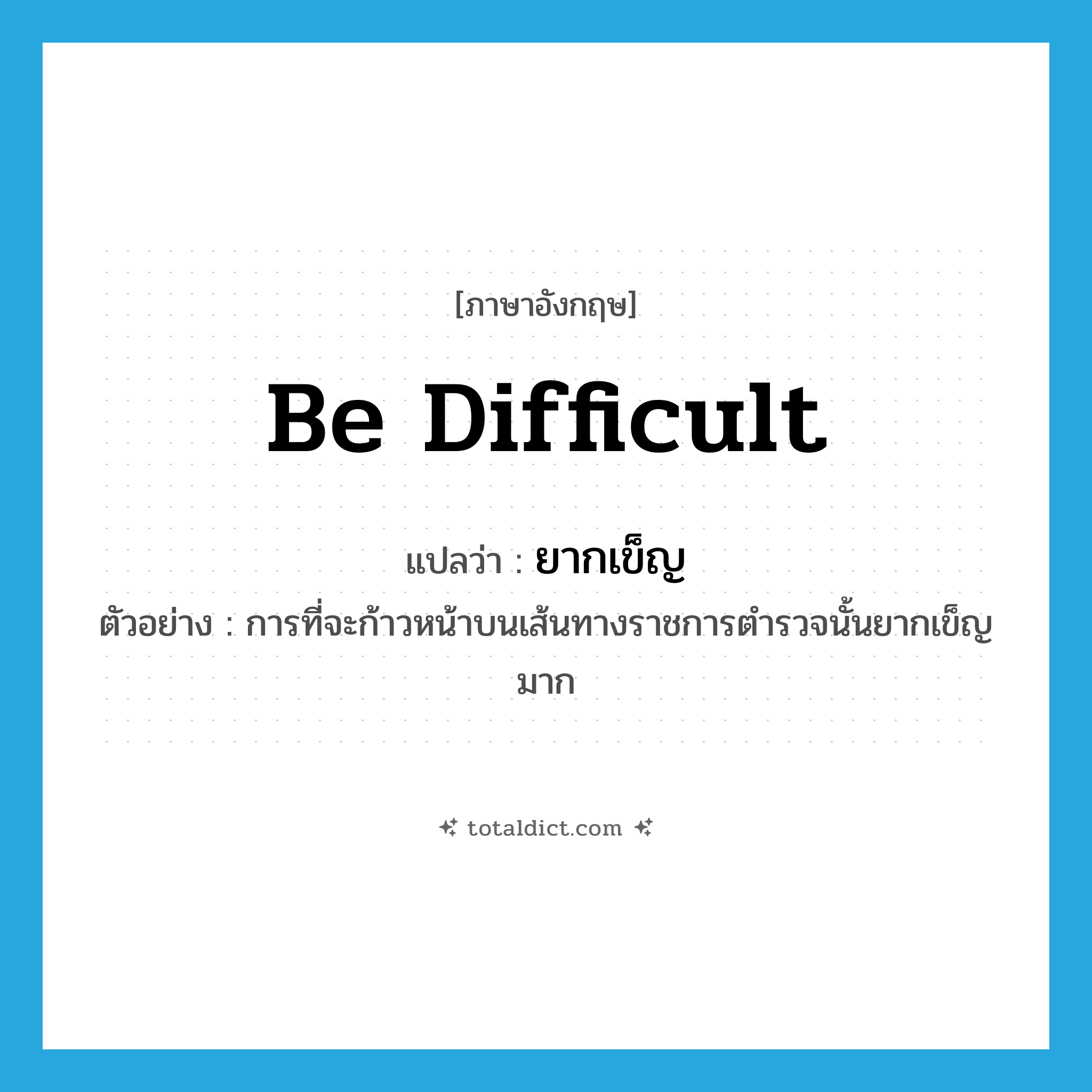 ยากเข็ญ ภาษาอังกฤษ?, คำศัพท์ภาษาอังกฤษ ยากเข็ญ แปลว่า be difficult ประเภท V ตัวอย่าง การที่จะก้าวหน้าบนเส้นทางราชการตำรวจนั้นยากเข็ญมาก หมวด V
