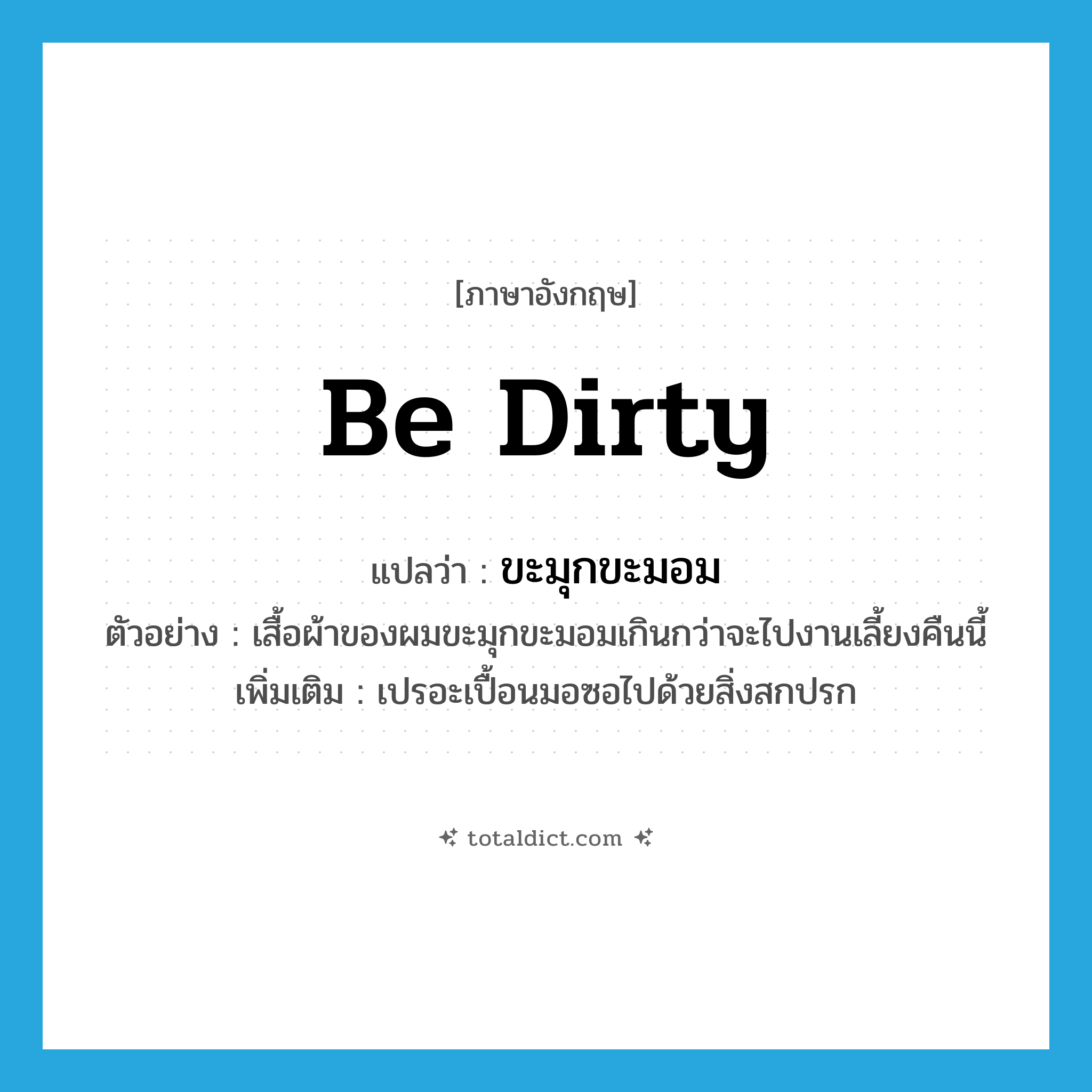 be dirty แปลว่า?, คำศัพท์ภาษาอังกฤษ be dirty แปลว่า ขะมุกขะมอม ประเภท V ตัวอย่าง เสื้อผ้าของผมขะมุกขะมอมเกินกว่าจะไปงานเลี้ยงคืนนี้ เพิ่มเติม เปรอะเปื้อนมอซอไปด้วยสิ่งสกปรก หมวด V