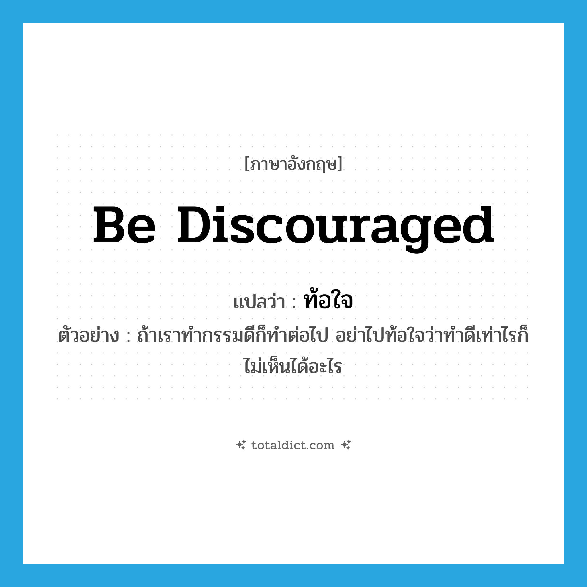 be discouraged แปลว่า?, คำศัพท์ภาษาอังกฤษ be discouraged แปลว่า ท้อใจ ประเภท V ตัวอย่าง ถ้าเราทำกรรมดีก็ทำต่อไป อย่าไปท้อใจว่าทำดีเท่าไรก็ไม่เห็นได้อะไร หมวด V