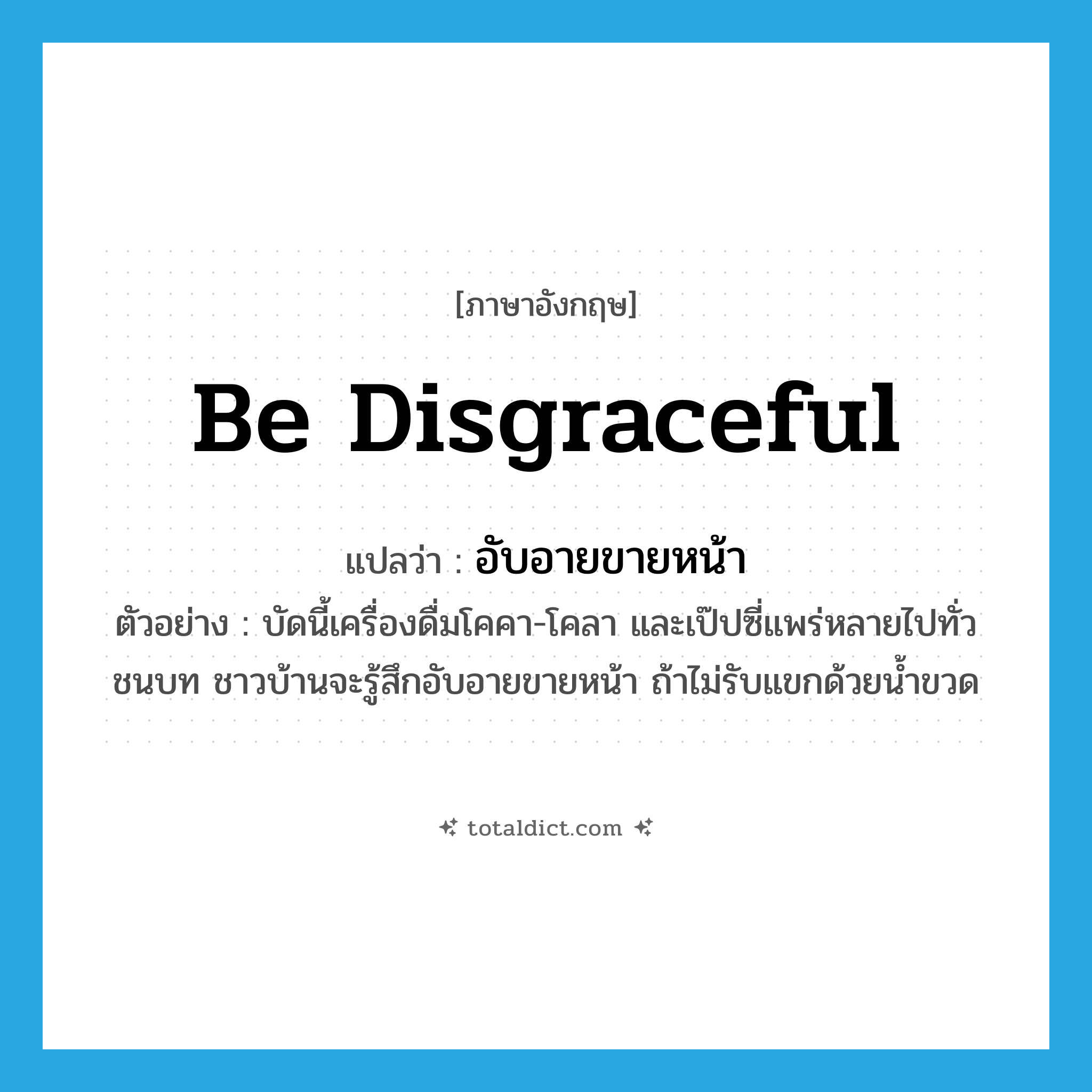 be disgraceful แปลว่า?, คำศัพท์ภาษาอังกฤษ be disgraceful แปลว่า อับอายขายหน้า ประเภท V ตัวอย่าง บัดนี้เครื่องดื่มโคคา-โคลา และเป๊ปซี่แพร่หลายไปทั่วชนบท ชาวบ้านจะรู้สึกอับอายขายหน้า ถ้าไม่รับแขกด้วยน้ำขวด หมวด V