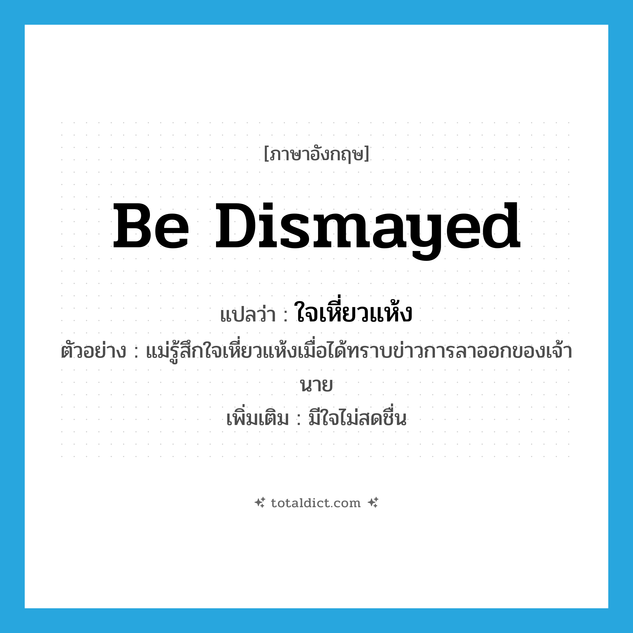 be dismayed แปลว่า?, คำศัพท์ภาษาอังกฤษ be dismayed แปลว่า ใจเหี่ยวแห้ง ประเภท V ตัวอย่าง แม่รู้สึกใจเหี่ยวแห้งเมื่อได้ทราบข่าวการลาออกของเจ้านาย เพิ่มเติม มีใจไม่สดชื่น หมวด V