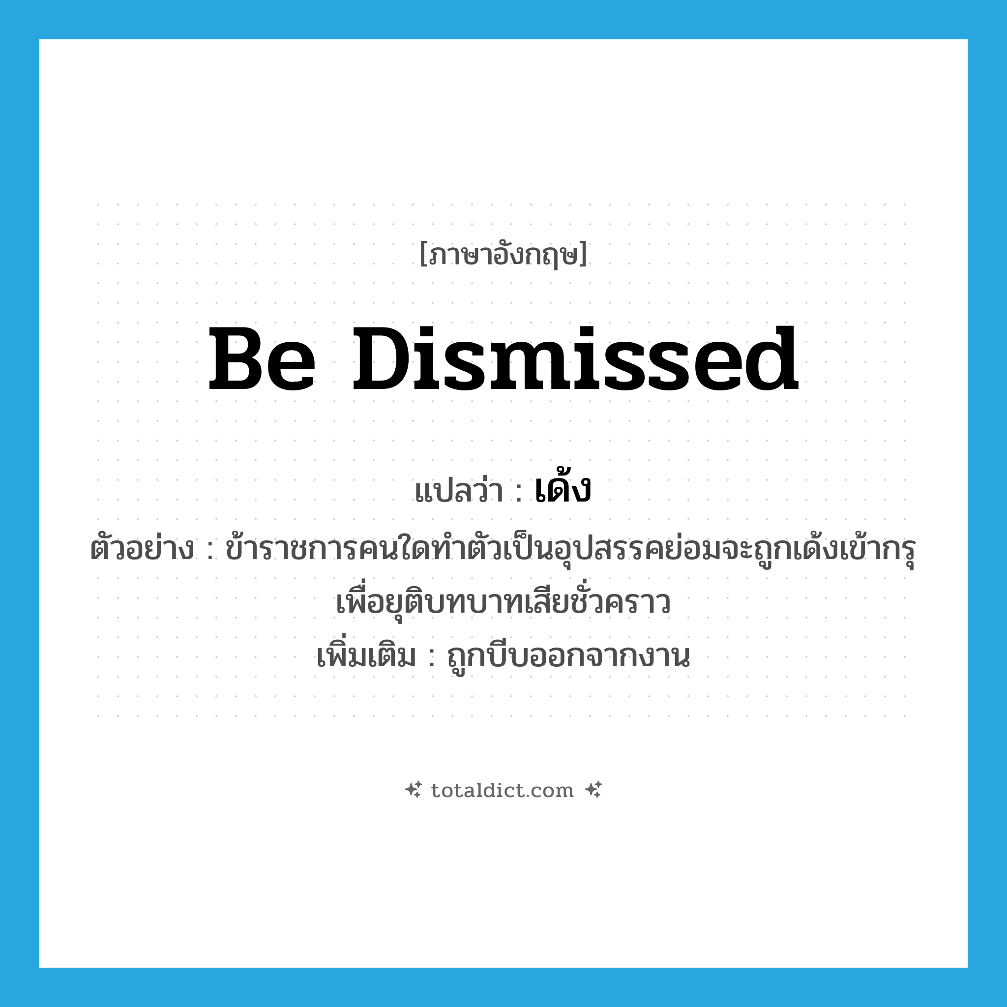 เด้ง ภาษาอังกฤษ?, คำศัพท์ภาษาอังกฤษ เด้ง แปลว่า be dismissed ประเภท V ตัวอย่าง ข้าราชการคนใดทำตัวเป็นอุปสรรคย่อมจะถูกเด้งเข้ากรุเพื่อยุติบทบาทเสียชั่วคราว เพิ่มเติม ถูกบีบออกจากงาน หมวด V