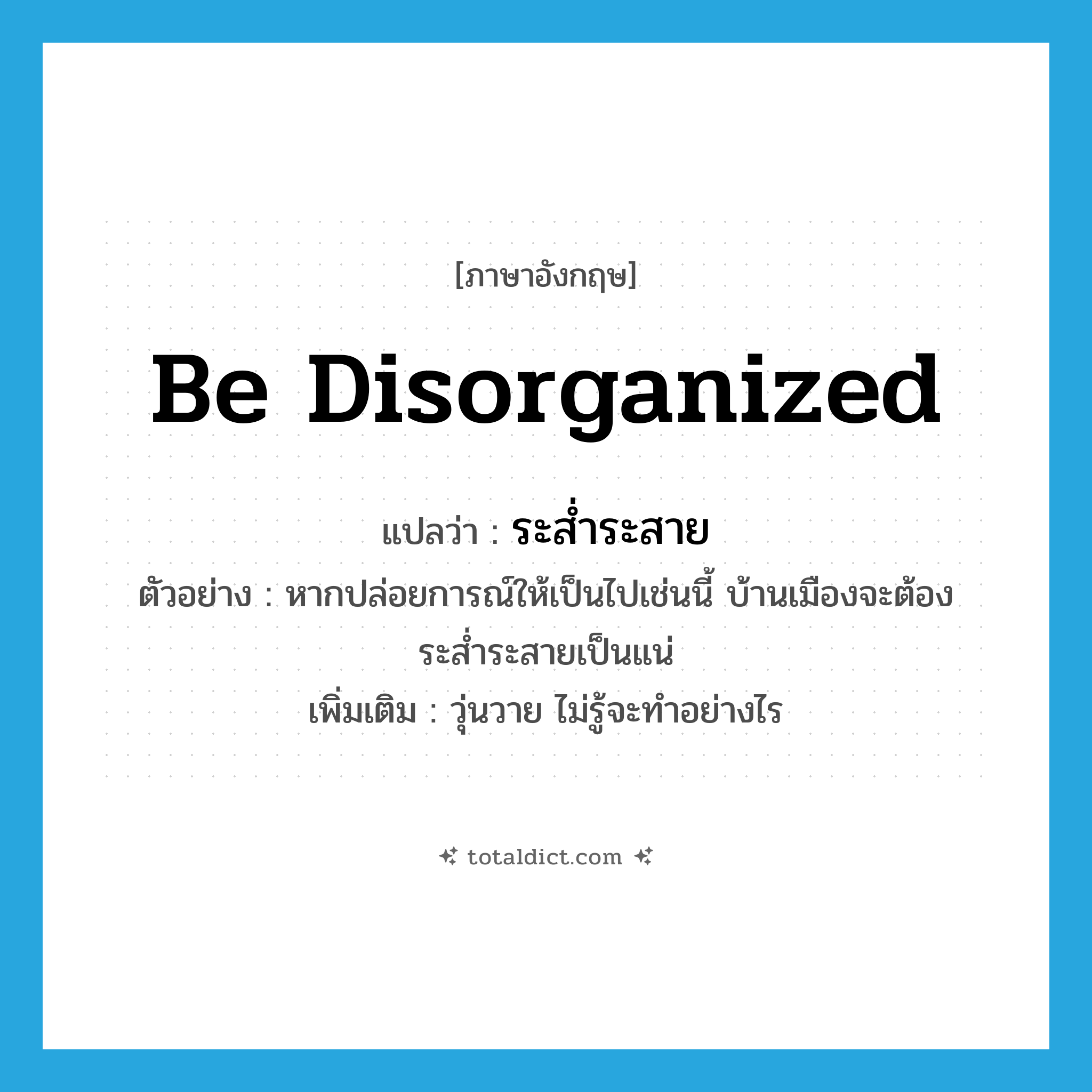 be disorganized แปลว่า?, คำศัพท์ภาษาอังกฤษ be disorganized แปลว่า ระส่ำระสาย ประเภท V ตัวอย่าง หากปล่อยการณ์ให้เป็นไปเช่นนี้ บ้านเมืองจะต้องระส่ำระสายเป็นแน่ เพิ่มเติม วุ่นวาย ไม่รู้จะทำอย่างไร หมวด V