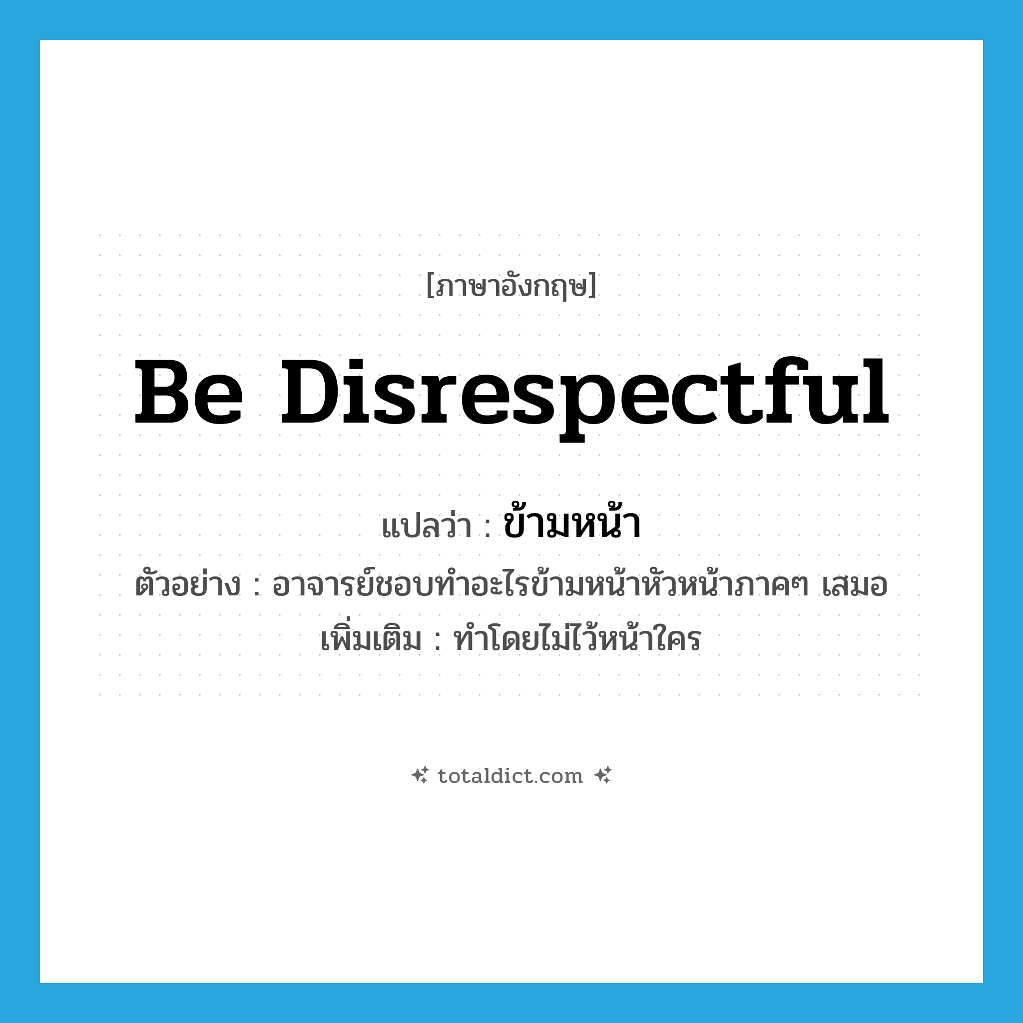 be disrespectful แปลว่า?, คำศัพท์ภาษาอังกฤษ be disrespectful แปลว่า ข้ามหน้า ประเภท V ตัวอย่าง อาจารย์ชอบทำอะไรข้ามหน้าหัวหน้าภาคๆ เสมอ เพิ่มเติม ทำโดยไม่ไว้หน้าใคร หมวด V