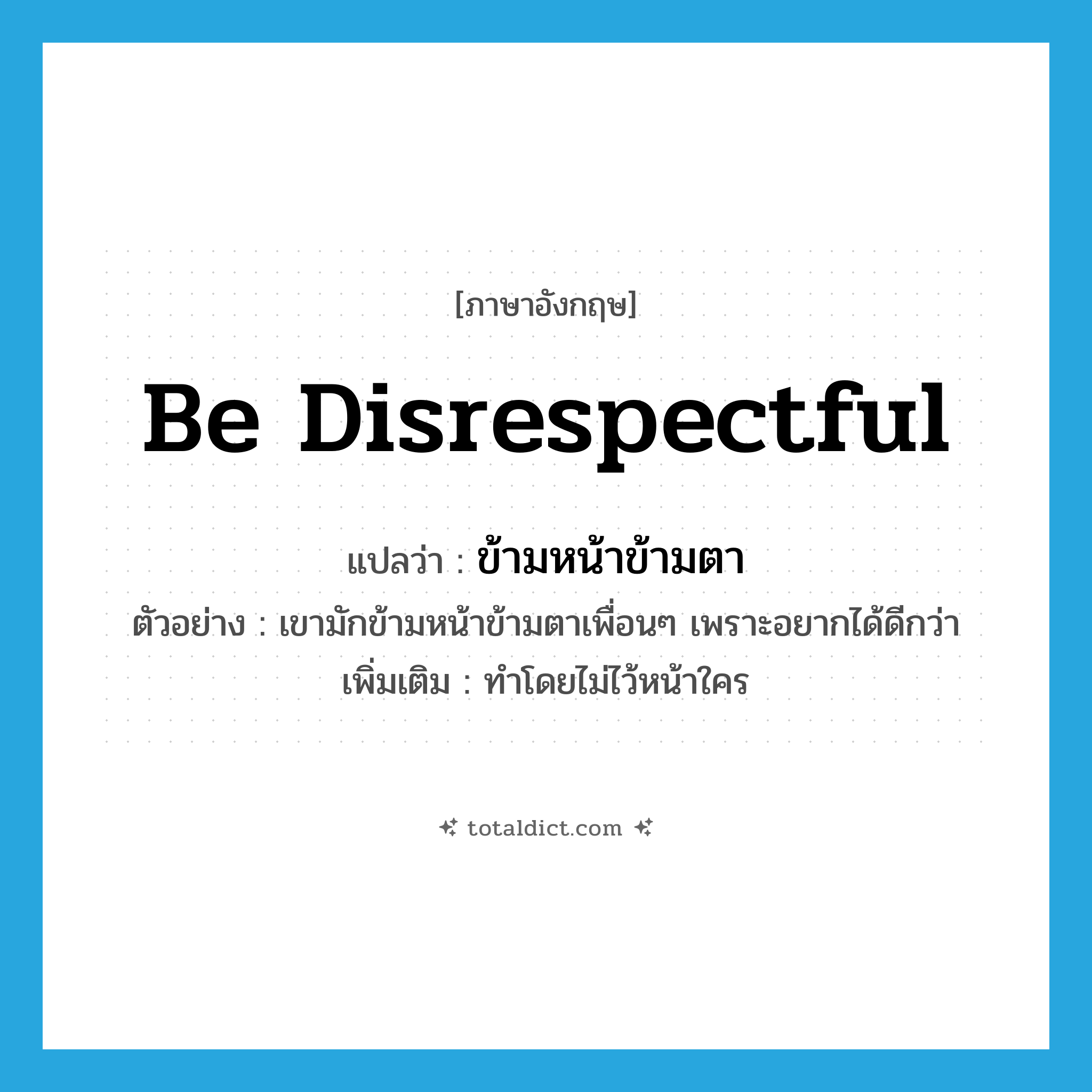 be disrespectful แปลว่า?, คำศัพท์ภาษาอังกฤษ be disrespectful แปลว่า ข้ามหน้าข้ามตา ประเภท V ตัวอย่าง เขามักข้ามหน้าข้ามตาเพื่อนๆ เพราะอยากได้ดีกว่า เพิ่มเติม ทำโดยไม่ไว้หน้าใคร หมวด V