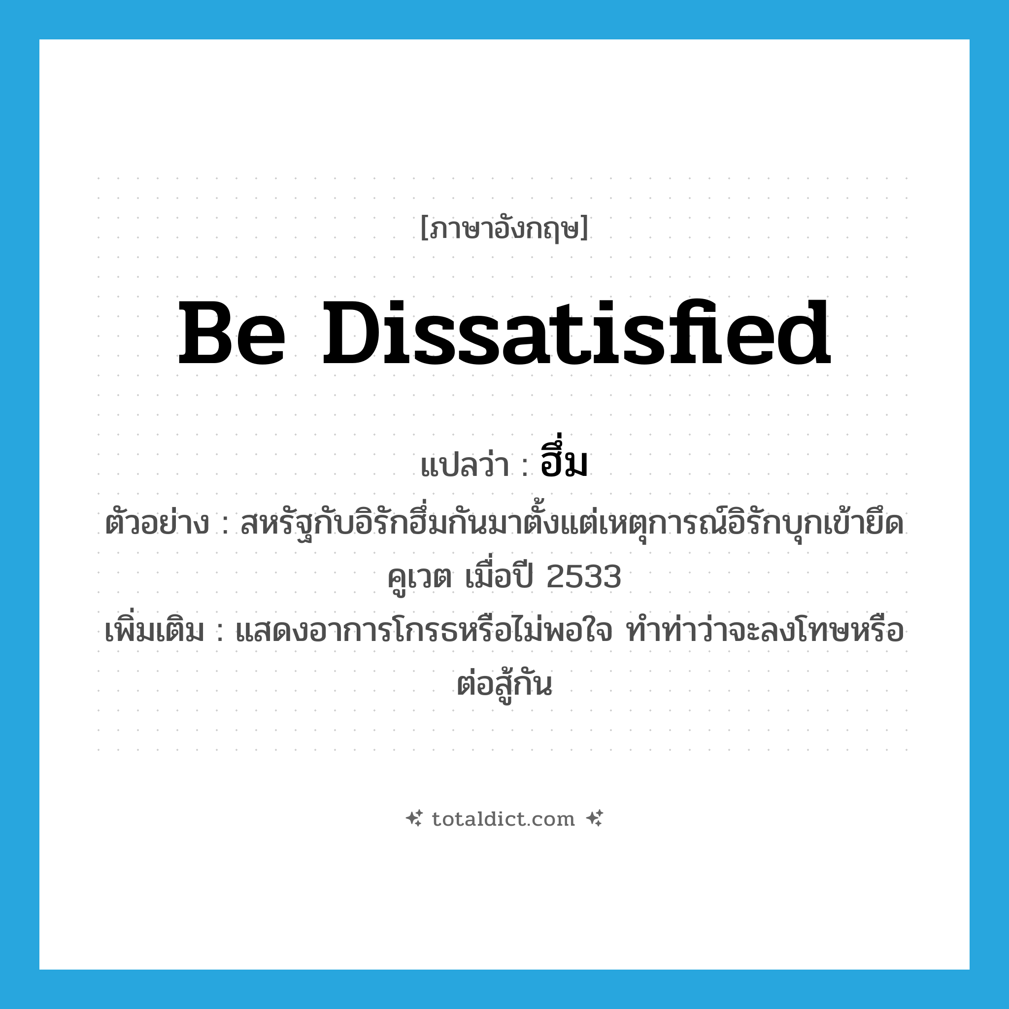 be dissatisfied แปลว่า?, คำศัพท์ภาษาอังกฤษ be dissatisfied แปลว่า ฮึ่ม ประเภท V ตัวอย่าง สหรัฐกับอิรักฮึ่มกันมาตั้งแต่เหตุการณ์อิรักบุกเข้ายึดคูเวต เมื่อปี 2533 เพิ่มเติม แสดงอาการโกรธหรือไม่พอใจ ทำท่าว่าจะลงโทษหรือต่อสู้กัน หมวด V