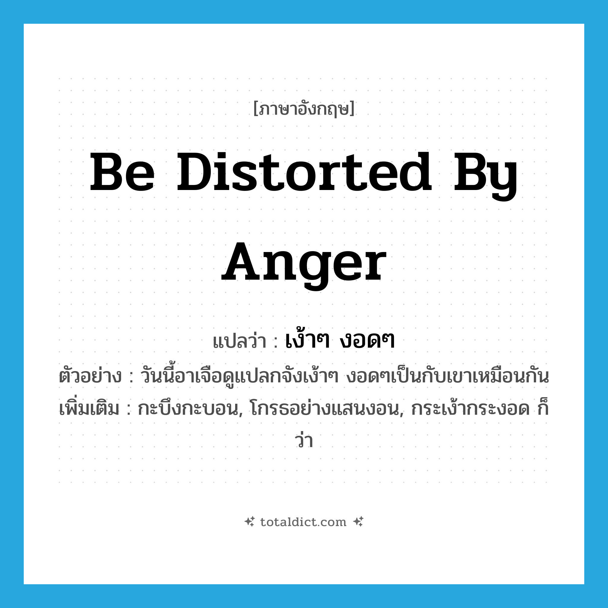 be distorted by anger แปลว่า?, คำศัพท์ภาษาอังกฤษ be distorted by anger แปลว่า เง้าๆ งอดๆ ประเภท V ตัวอย่าง วันนี้อาเจือดูแปลกจังเง้าๆ งอดๆเป็นกับเขาเหมือนกัน เพิ่มเติม กะบึงกะบอน, โกรธอย่างแสนงอน, กระเง้ากระงอด ก็ว่า หมวด V