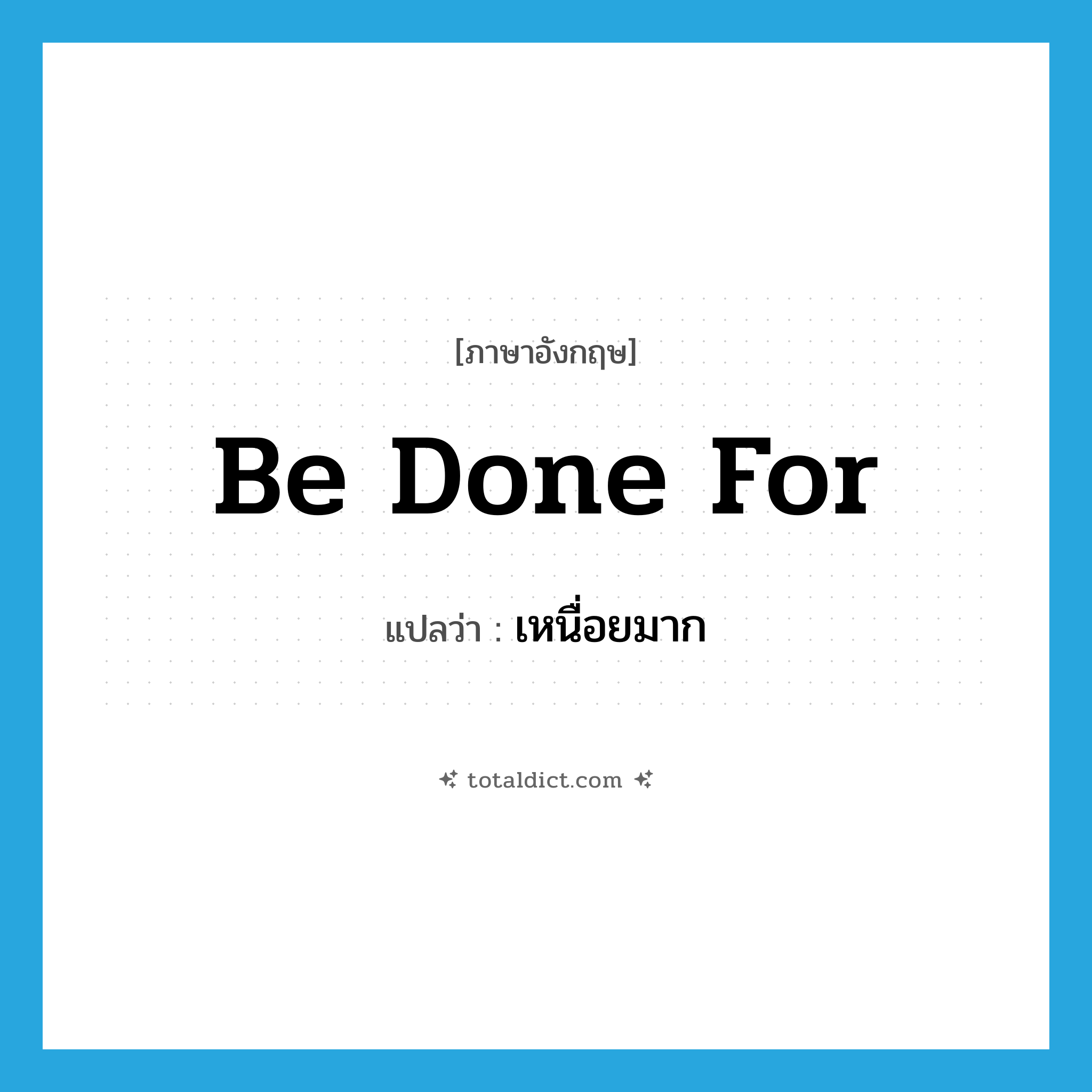 เหนื่อยมาก ภาษาอังกฤษ?, คำศัพท์ภาษาอังกฤษ เหนื่อยมาก แปลว่า be done for ประเภท PHRV หมวด PHRV