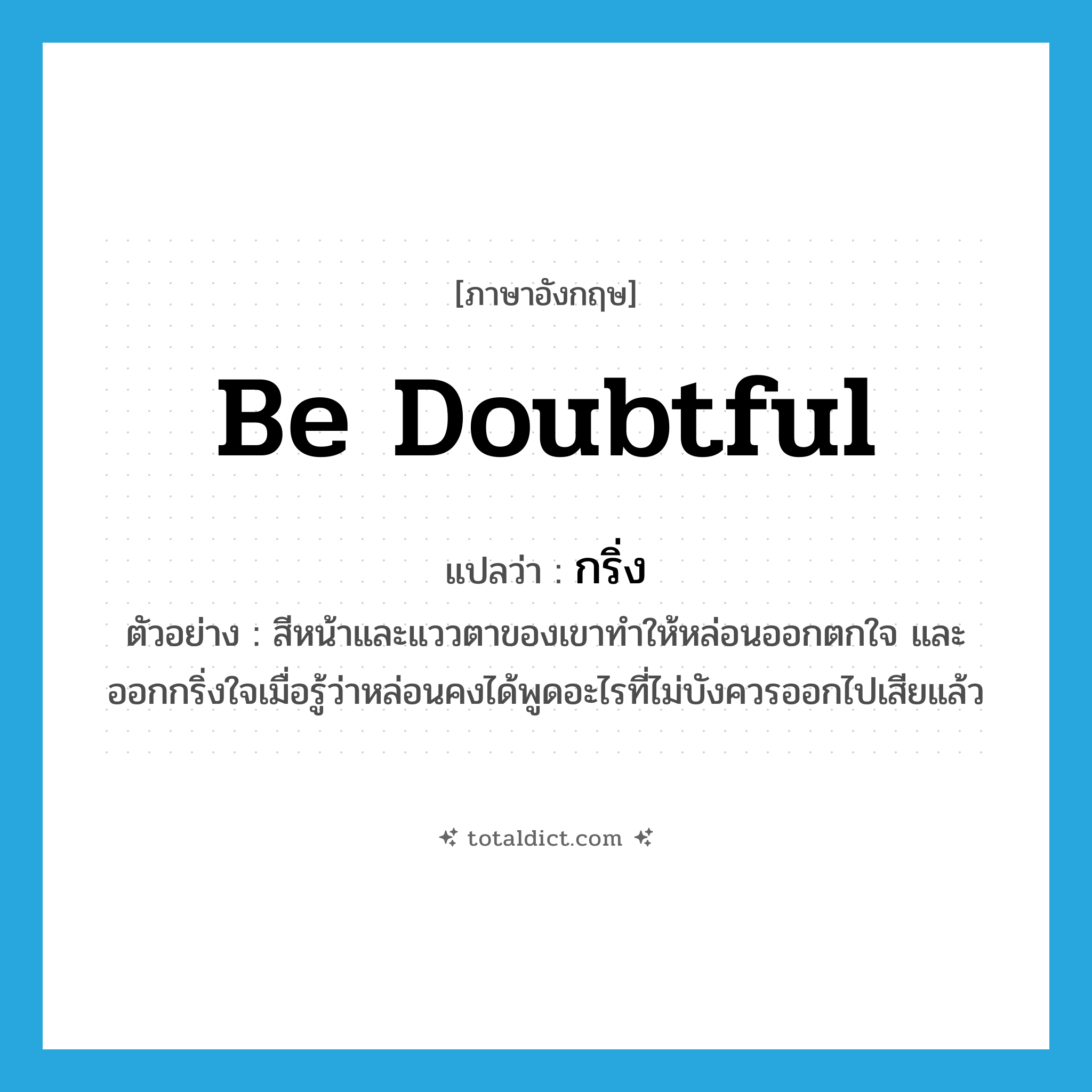 กริ่ง ภาษาอังกฤษ?, คำศัพท์ภาษาอังกฤษ กริ่ง แปลว่า be doubtful ประเภท V ตัวอย่าง สีหน้าและแววตาของเขาทำให้หล่อนออกตกใจ และออกกริ่งใจเมื่อรู้ว่าหล่อนคงได้พูดอะไรที่ไม่บังควรออกไปเสียแล้ว หมวด V