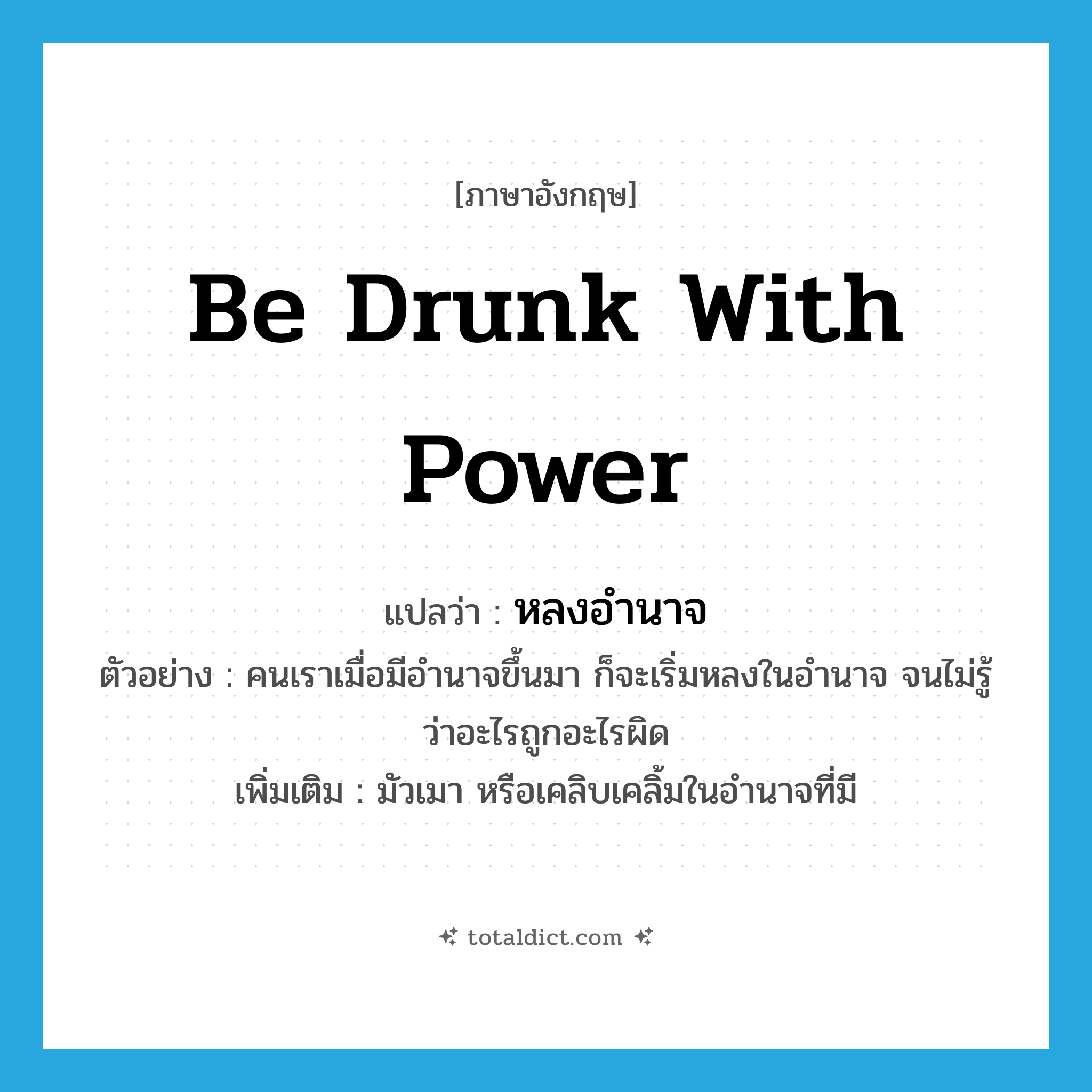 be drunk with power แปลว่า?, คำศัพท์ภาษาอังกฤษ be drunk with power แปลว่า หลงอำนาจ ประเภท V ตัวอย่าง คนเราเมื่อมีอำนาจขึ้นมา ก็จะเริ่มหลงในอำนาจ จนไม่รู้ว่าอะไรถูกอะไรผิด เพิ่มเติม มัวเมา หรือเคลิบเคลิ้มในอำนาจที่มี หมวด V