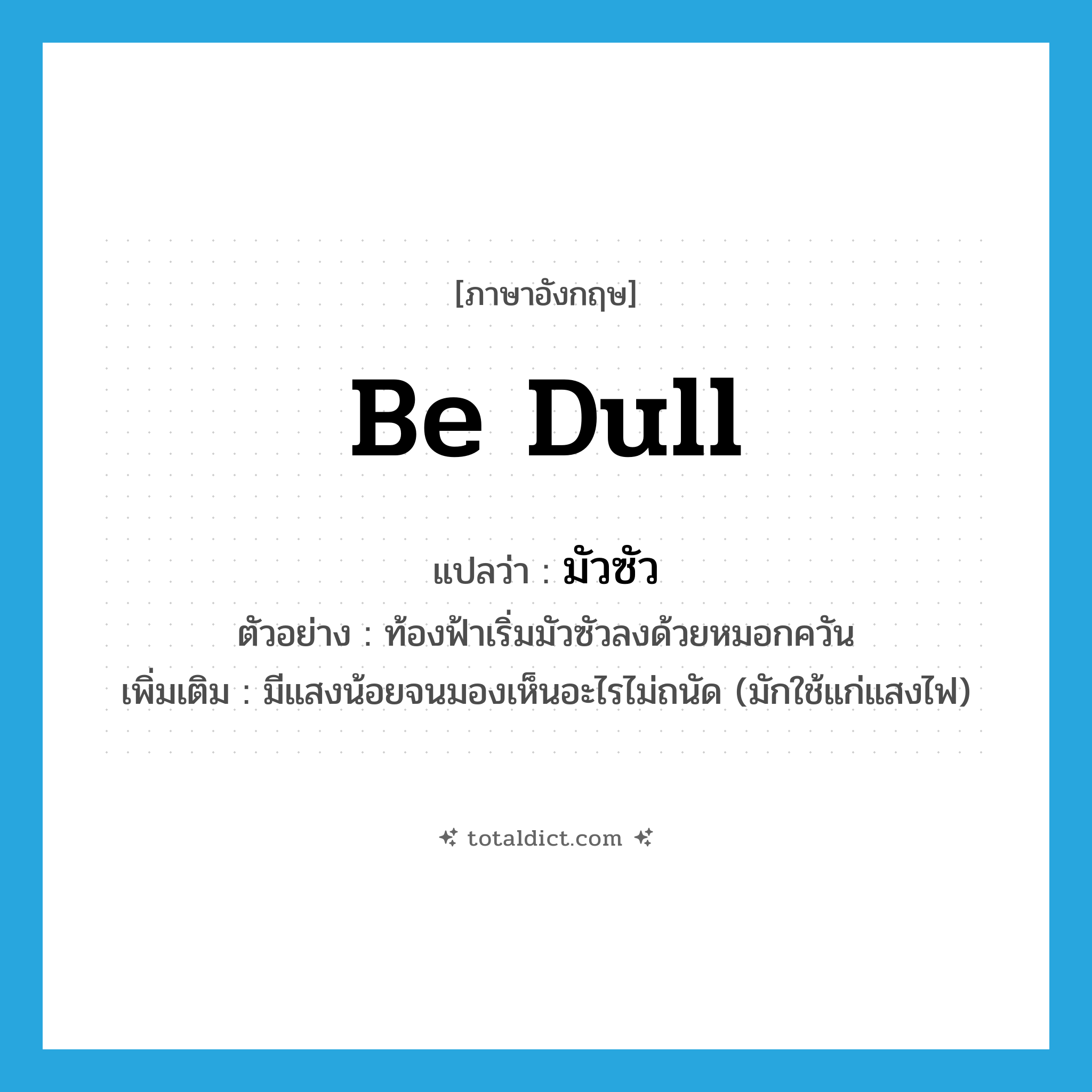 มัวซัว ภาษาอังกฤษ?, คำศัพท์ภาษาอังกฤษ มัวซัว แปลว่า be dull ประเภท V ตัวอย่าง ท้องฟ้าเริ่มมัวซัวลงด้วยหมอกควัน เพิ่มเติม มีแสงน้อยจนมองเห็นอะไรไม่ถนัด (มักใช้แก่แสงไฟ) หมวด V