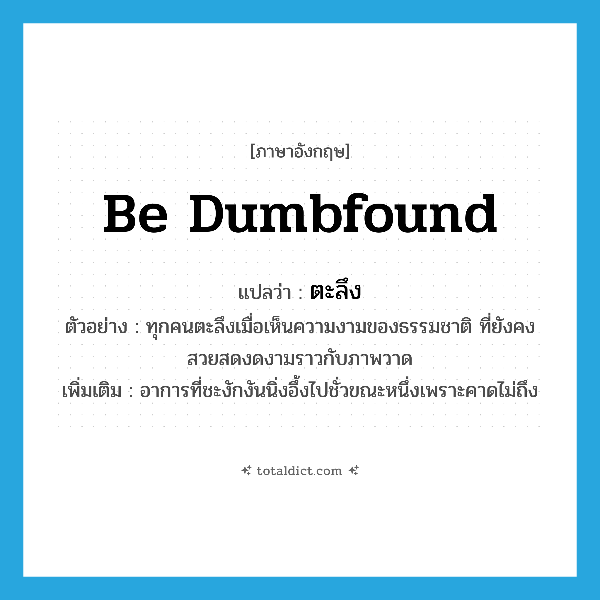 be dumbfound แปลว่า?, คำศัพท์ภาษาอังกฤษ be dumbfound แปลว่า ตะลึง ประเภท V ตัวอย่าง ทุกคนตะลึงเมื่อเห็นความงามของธรรมชาติ ที่ยังคงสวยสดงดงามราวกับภาพวาด เพิ่มเติม อาการที่ชะงักงันนิ่งอึ้งไปชั่วขณะหนึ่งเพราะคาดไม่ถึง หมวด V