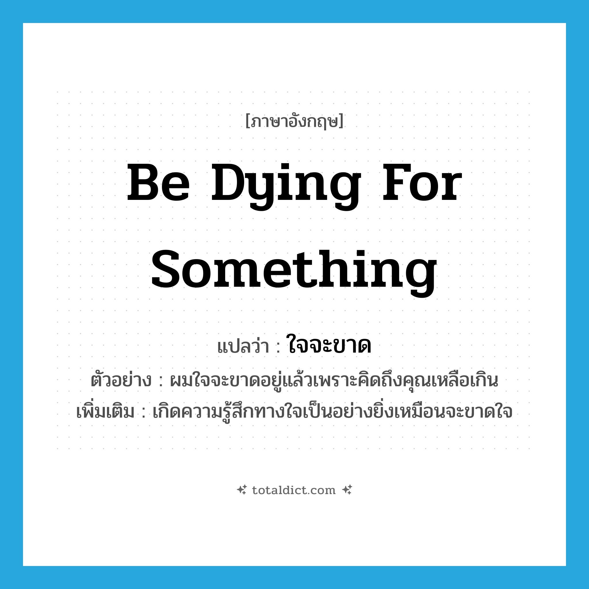 be dying for something แปลว่า?, คำศัพท์ภาษาอังกฤษ be dying for something แปลว่า ใจจะขาด ประเภท V ตัวอย่าง ผมใจจะขาดอยู่แล้วเพราะคิดถึงคุณเหลือเกิน เพิ่มเติม เกิดความรู้สึกทางใจเป็นอย่างยิ่งเหมือนจะขาดใจ หมวด V