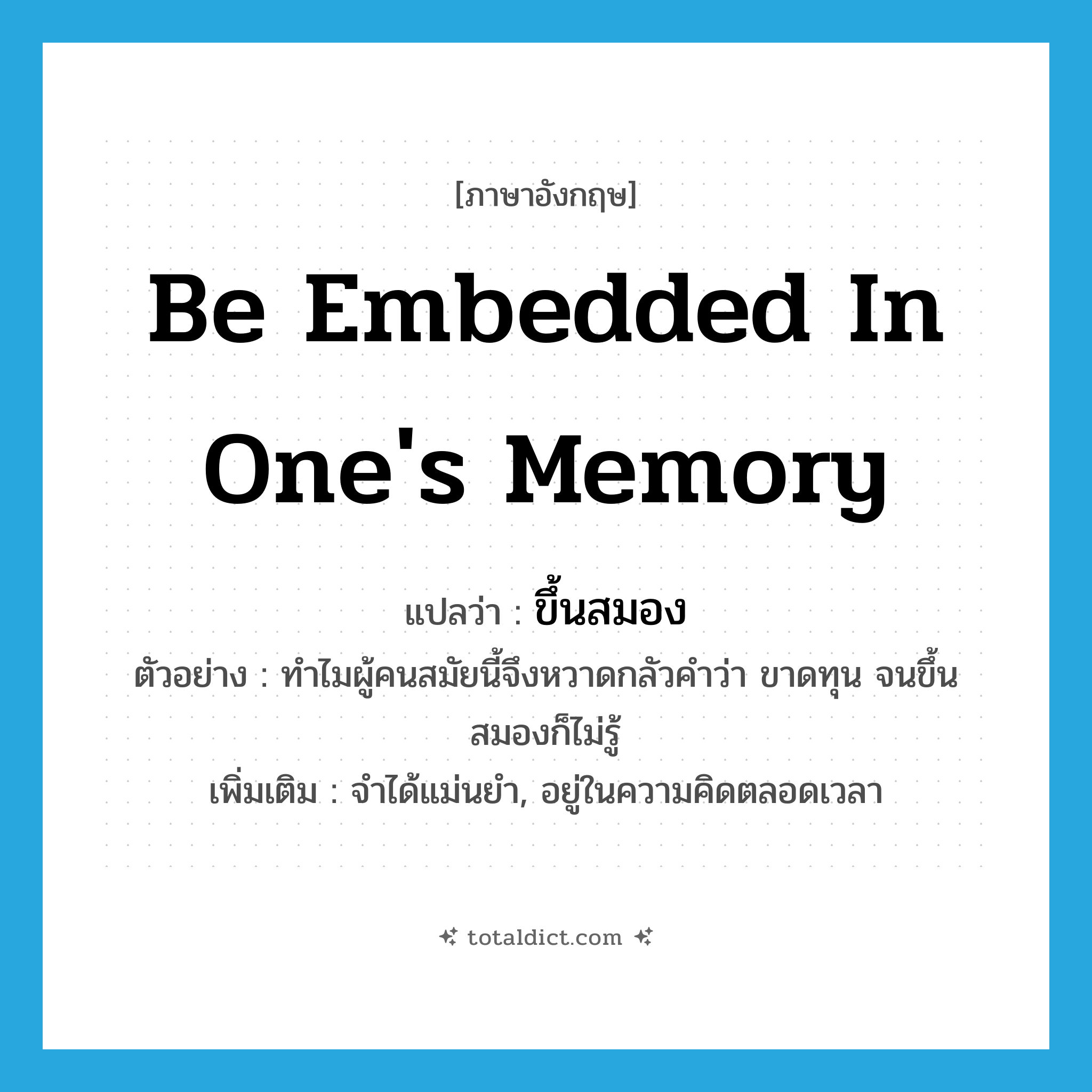 be embedded in one&#39;s memory แปลว่า?, คำศัพท์ภาษาอังกฤษ be embedded in one&#39;s memory แปลว่า ขึ้นสมอง ประเภท V ตัวอย่าง ทำไมผู้คนสมัยนี้จึงหวาดกลัวคำว่า ขาดทุน จนขึ้นสมองก็ไม่รู้ เพิ่มเติม จำได้แม่นยำ, อยู่ในความคิดตลอดเวลา หมวด V