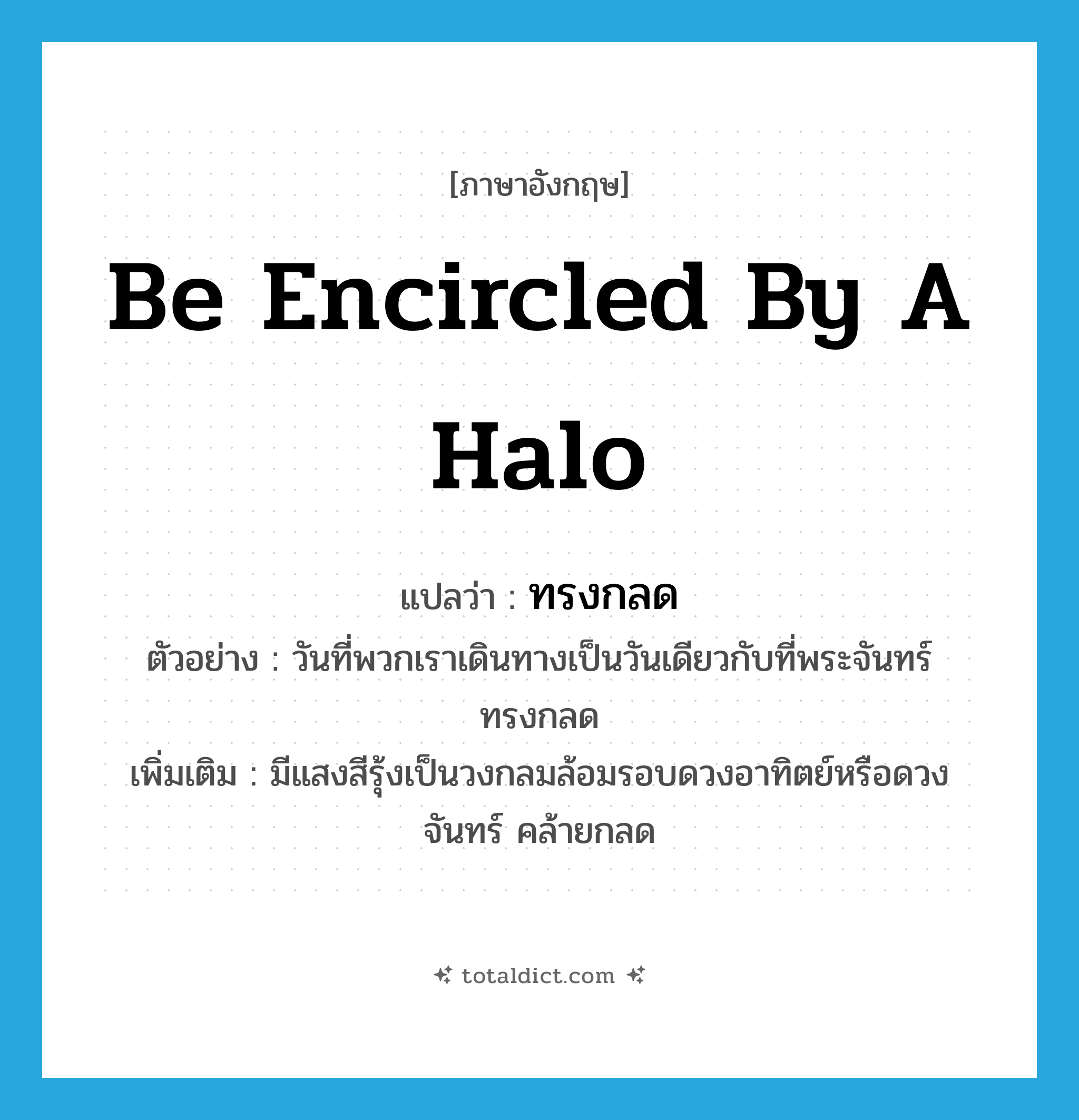 be encircled by a halo แปลว่า?, คำศัพท์ภาษาอังกฤษ be encircled by a halo แปลว่า ทรงกลด ประเภท V ตัวอย่าง วันที่พวกเราเดินทางเป็นวันเดียวกับที่พระจันทร์ทรงกลด เพิ่มเติม มีแสงสีรุ้งเป็นวงกลมล้อมรอบดวงอาทิตย์หรือดวงจันทร์ คล้ายกลด หมวด V