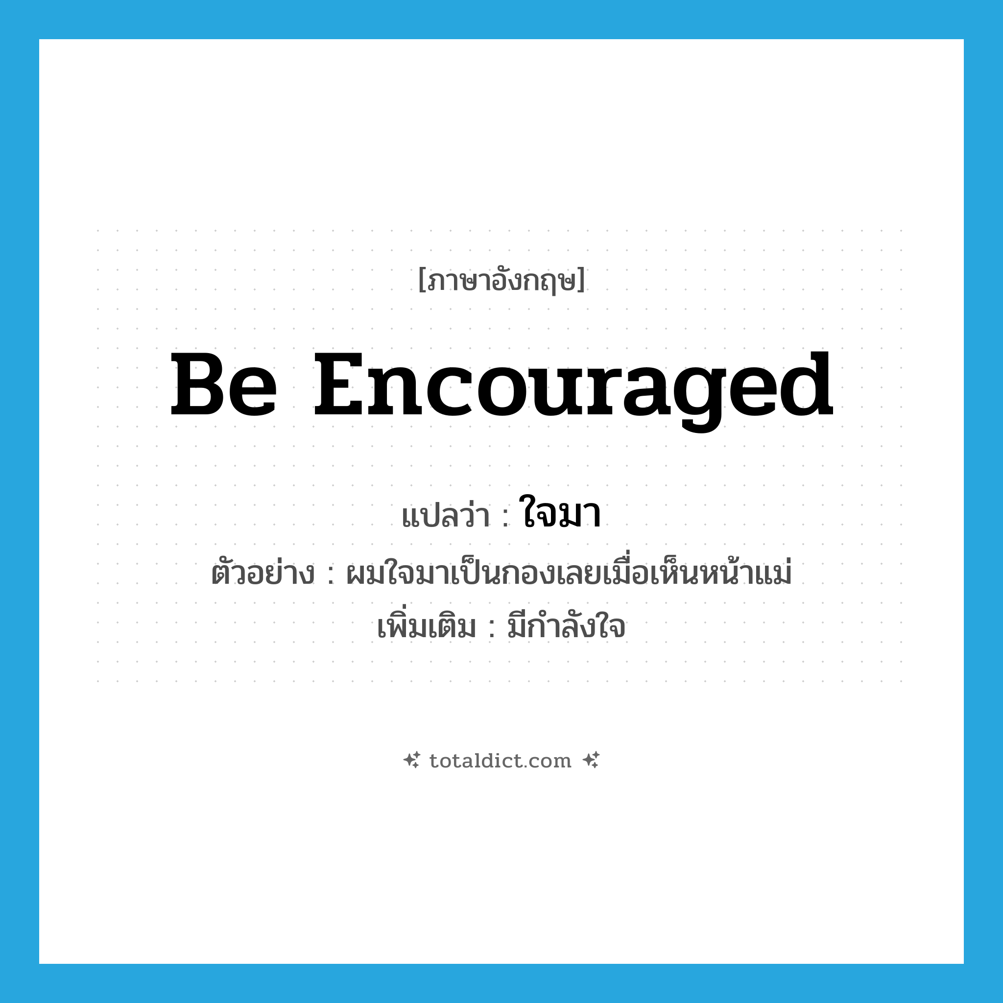 be encouraged แปลว่า?, คำศัพท์ภาษาอังกฤษ be encouraged แปลว่า ใจมา ประเภท V ตัวอย่าง ผมใจมาเป็นกองเลยเมื่อเห็นหน้าแม่ เพิ่มเติม มีกำลังใจ หมวด V