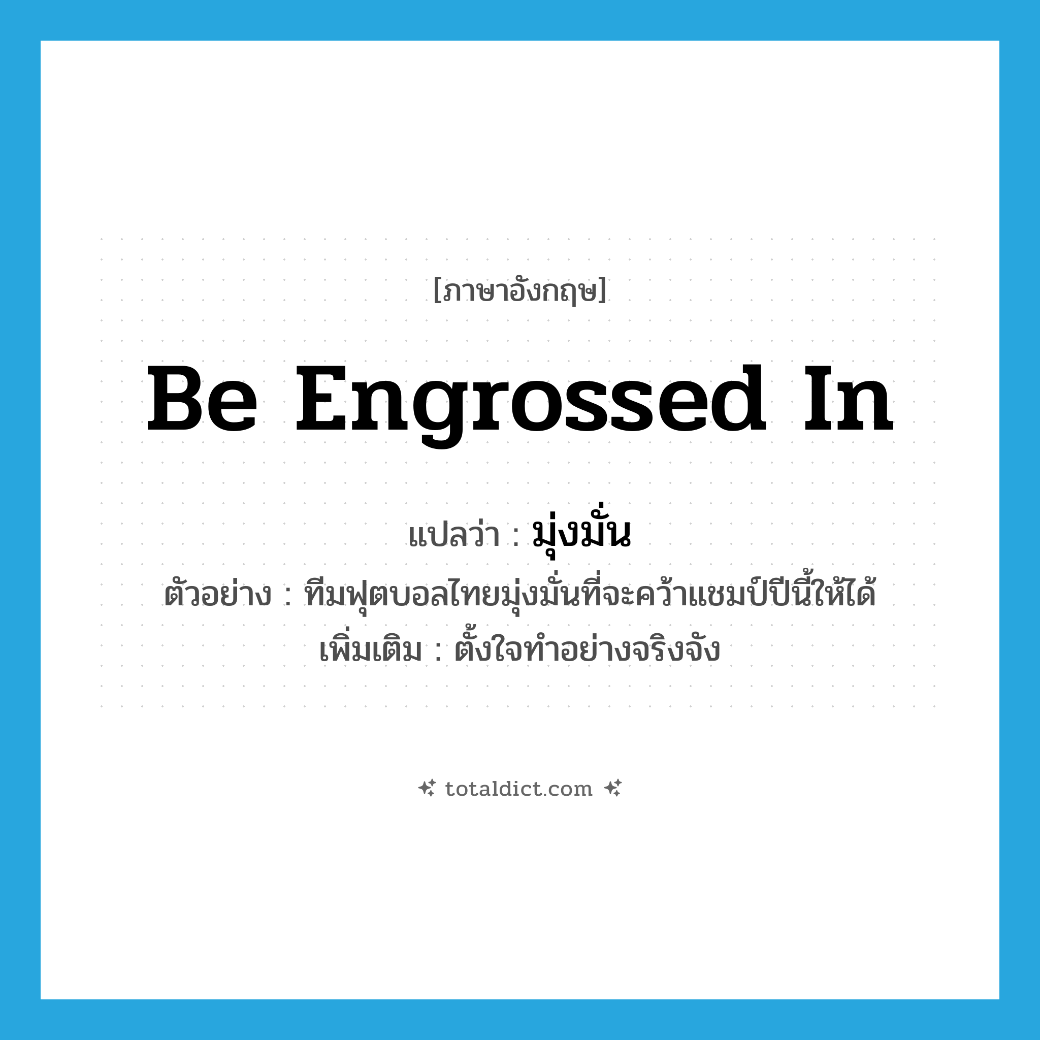 be engrossed in แปลว่า?, คำศัพท์ภาษาอังกฤษ be engrossed in แปลว่า มุ่งมั่น ประเภท V ตัวอย่าง ทีมฟุตบอลไทยมุ่งมั่นที่จะคว้าแชมป์ปีนี้ให้ได้ เพิ่มเติม ตั้งใจทำอย่างจริงจัง หมวด V