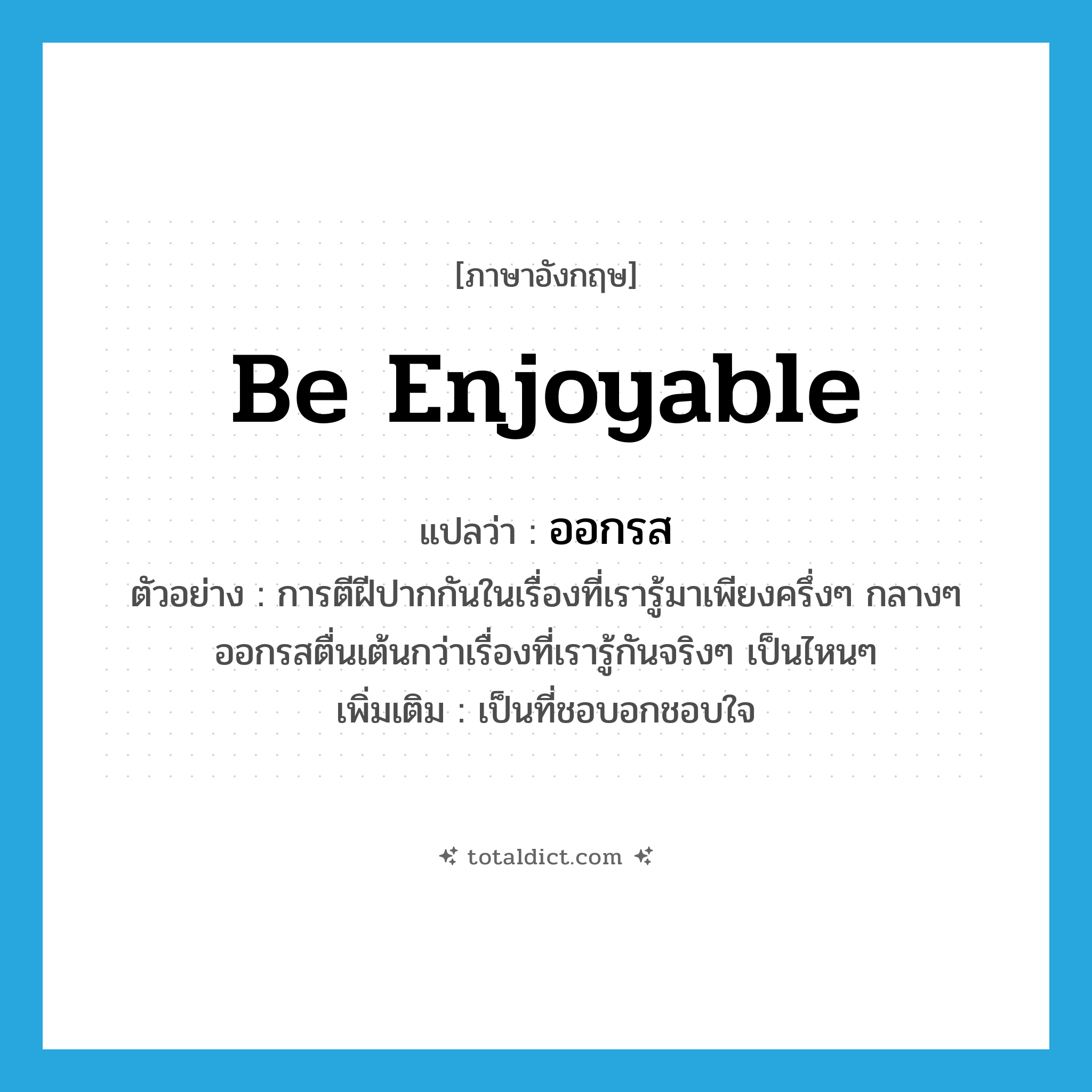 be enjoyable แปลว่า?, คำศัพท์ภาษาอังกฤษ be enjoyable แปลว่า ออกรส ประเภท V ตัวอย่าง การตีฝีปากกันในเรื่องที่เรารู้มาเพียงครึ่งๆ กลางๆ ออกรสตื่นเต้นกว่าเรื่องที่เรารู้กันจริงๆ เป็นไหนๆ เพิ่มเติม เป็นที่ชอบอกชอบใจ หมวด V