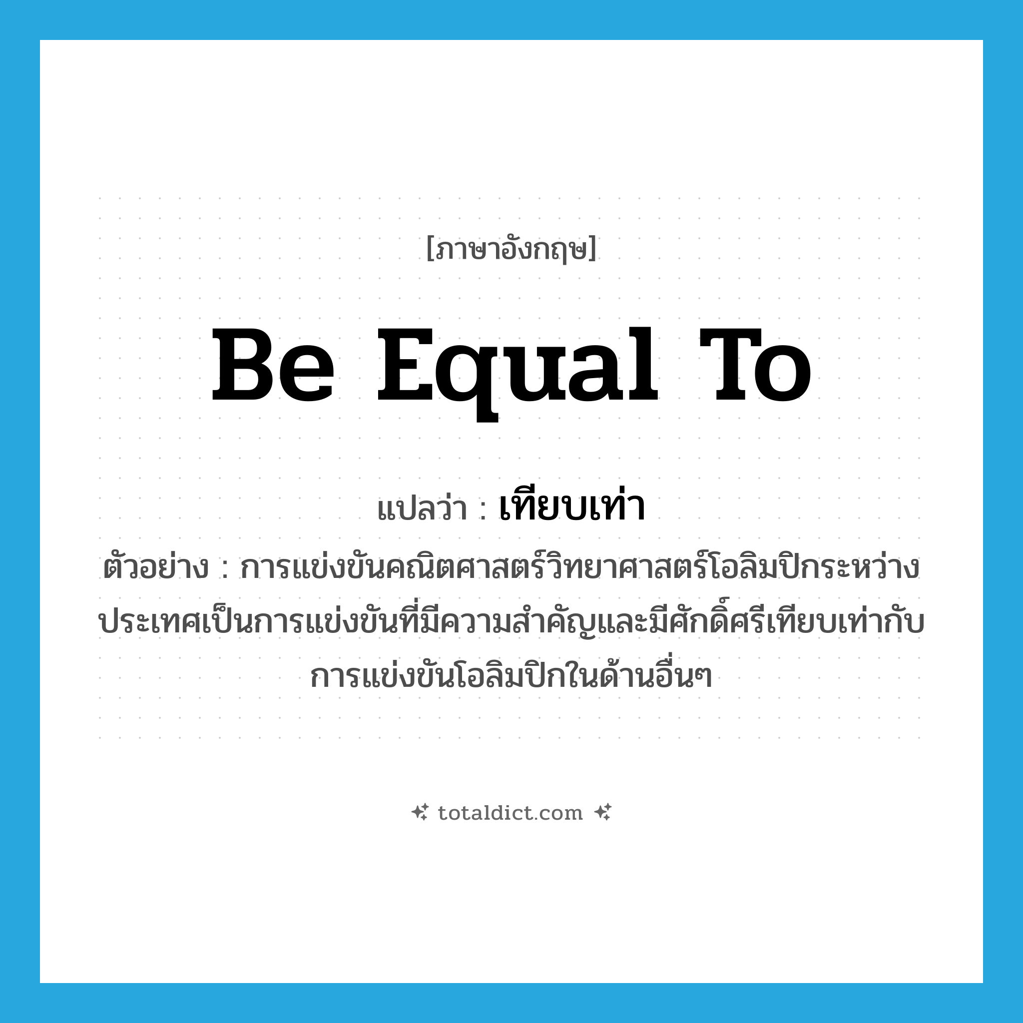 be equal to แปลว่า?, คำศัพท์ภาษาอังกฤษ be equal to แปลว่า เทียบเท่า ประเภท V ตัวอย่าง การแข่งขันคณิตศาสตร์วิทยาศาสตร์โอลิมปิกระหว่างประเทศเป็นการแข่งขันที่มีความสำคัญและมีศักดิ์ศรีเทียบเท่ากับการแข่งขันโอลิมปิกในด้านอื่นๆ หมวด V