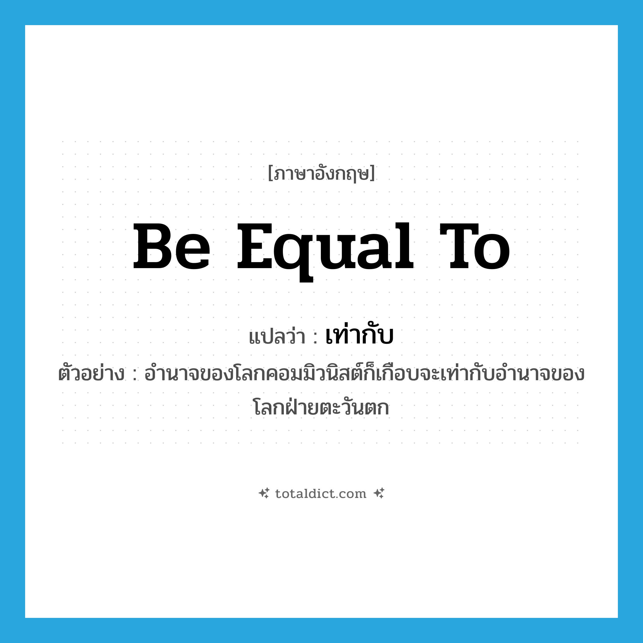 be equal to แปลว่า?, คำศัพท์ภาษาอังกฤษ be equal to แปลว่า เท่ากับ ประเภท V ตัวอย่าง อำนาจของโลกคอมมิวนิสต์ก็เกือบจะเท่ากับอำนาจของโลกฝ่ายตะวันตก หมวด V