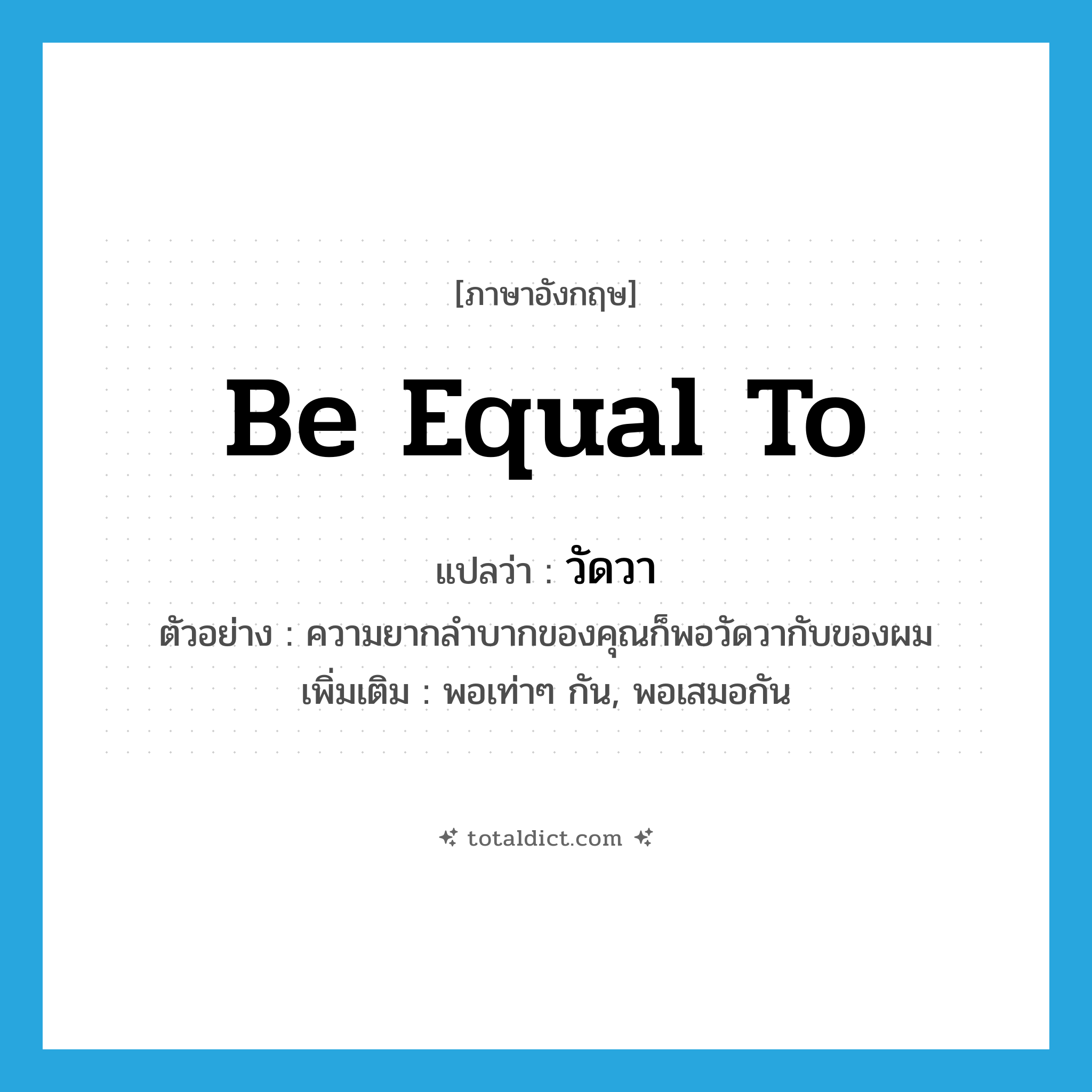 be equal to แปลว่า?, คำศัพท์ภาษาอังกฤษ be equal to แปลว่า วัดวา ประเภท V ตัวอย่าง ความยากลำบากของคุณก็พอวัดวากับของผม เพิ่มเติม พอเท่าๆ กัน, พอเสมอกัน หมวด V