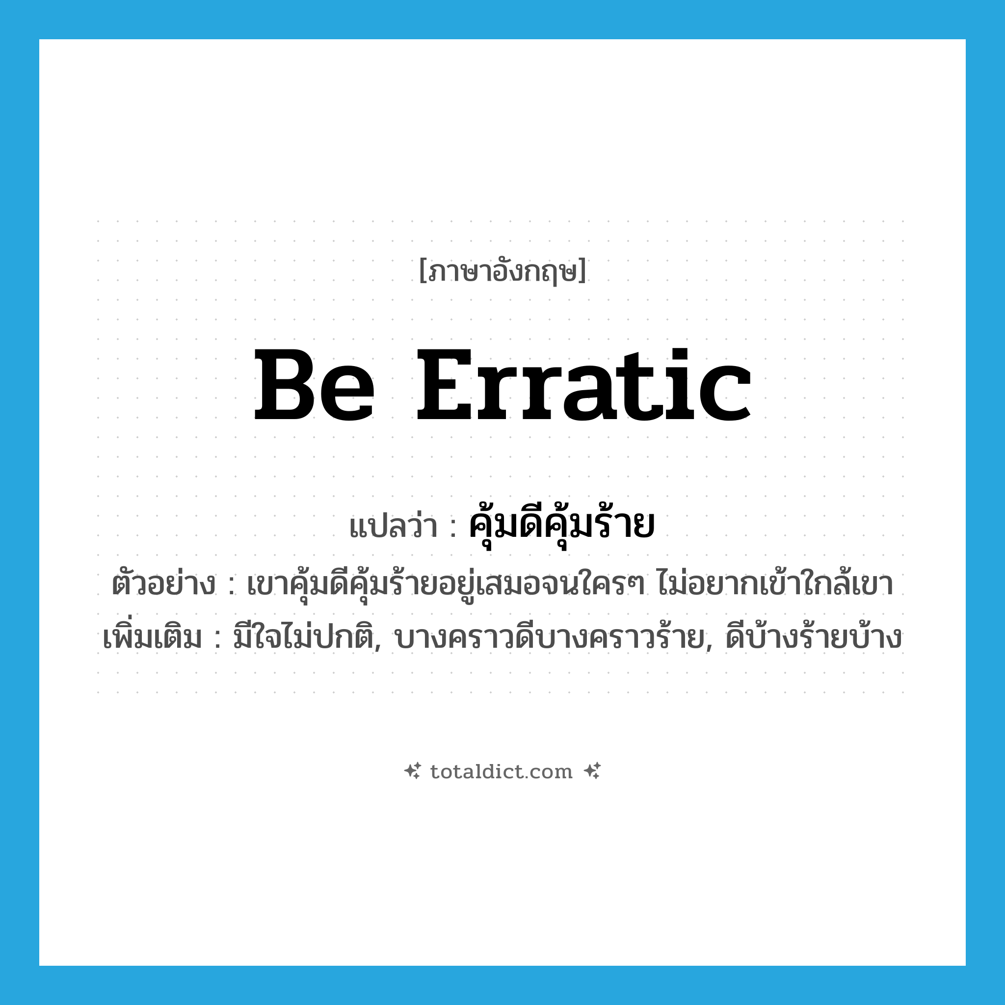 be erratic แปลว่า?, คำศัพท์ภาษาอังกฤษ be erratic แปลว่า คุ้มดีคุ้มร้าย ประเภท V ตัวอย่าง เขาคุ้มดีคุ้มร้ายอยู่เสมอจนใครๆ ไม่อยากเข้าใกล้เขา เพิ่มเติม มีใจไม่ปกติ, บางคราวดีบางคราวร้าย, ดีบ้างร้ายบ้าง หมวด V