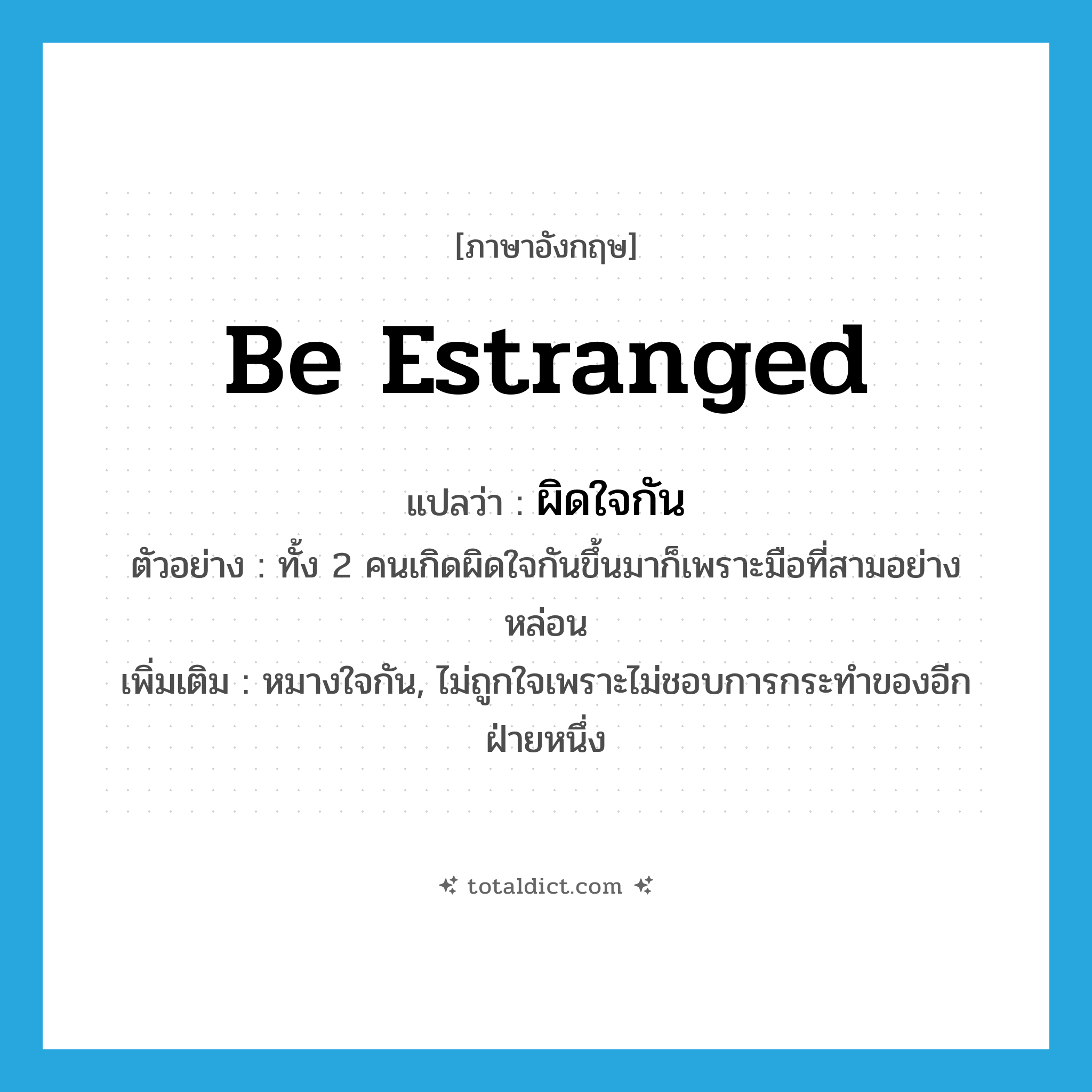 be estranged แปลว่า?, คำศัพท์ภาษาอังกฤษ be estranged แปลว่า ผิดใจกัน ประเภท V ตัวอย่าง ทั้ง 2 คนเกิดผิดใจกันขึ้นมาก็เพราะมือที่สามอย่างหล่อน เพิ่มเติม หมางใจกัน, ไม่ถูกใจเพราะไม่ชอบการกระทำของอีกฝ่ายหนึ่ง หมวด V