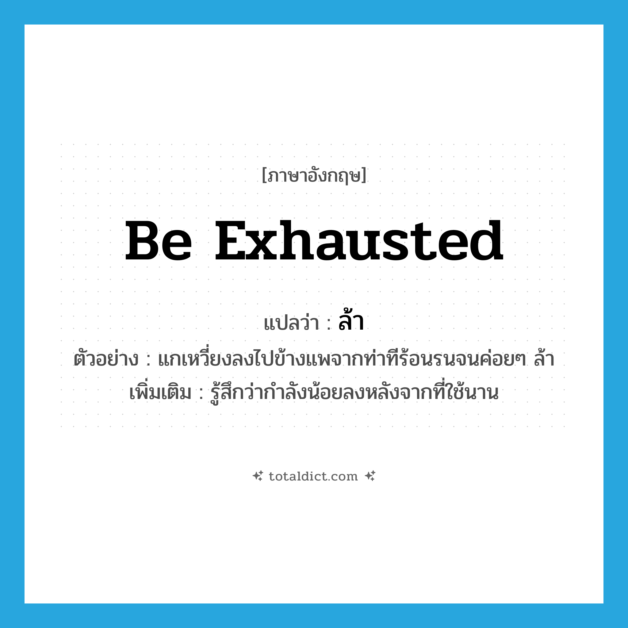 be exhausted แปลว่า?, คำศัพท์ภาษาอังกฤษ be exhausted แปลว่า ล้า ประเภท V ตัวอย่าง แกเหวี่ยงลงไปข้างแพจากท่าทีร้อนรนจนค่อยๆ ล้า เพิ่มเติม รู้สึกว่ากำลังน้อยลงหลังจากที่ใช้นาน หมวด V