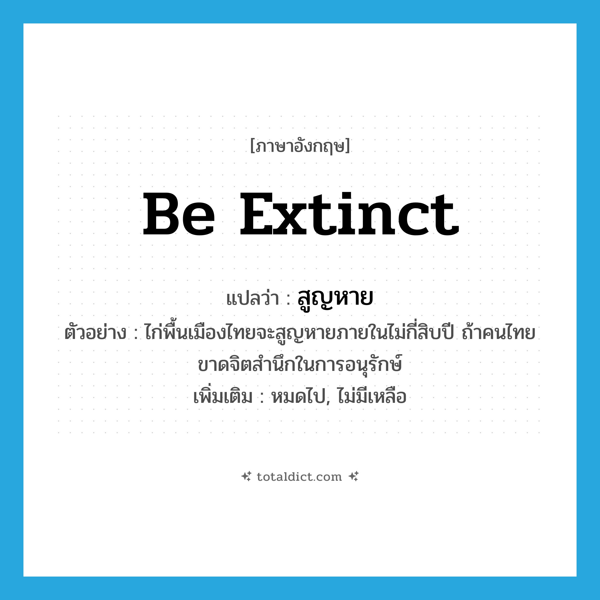 be extinct แปลว่า?, คำศัพท์ภาษาอังกฤษ be extinct แปลว่า สูญหาย ประเภท V ตัวอย่าง ไก่พื้นเมืองไทยจะสูญหายภายในไม่กี่สิบปี ถ้าคนไทยขาดจิตสำนึกในการอนุรักษ์ เพิ่มเติม หมดไป, ไม่มีเหลือ หมวด V