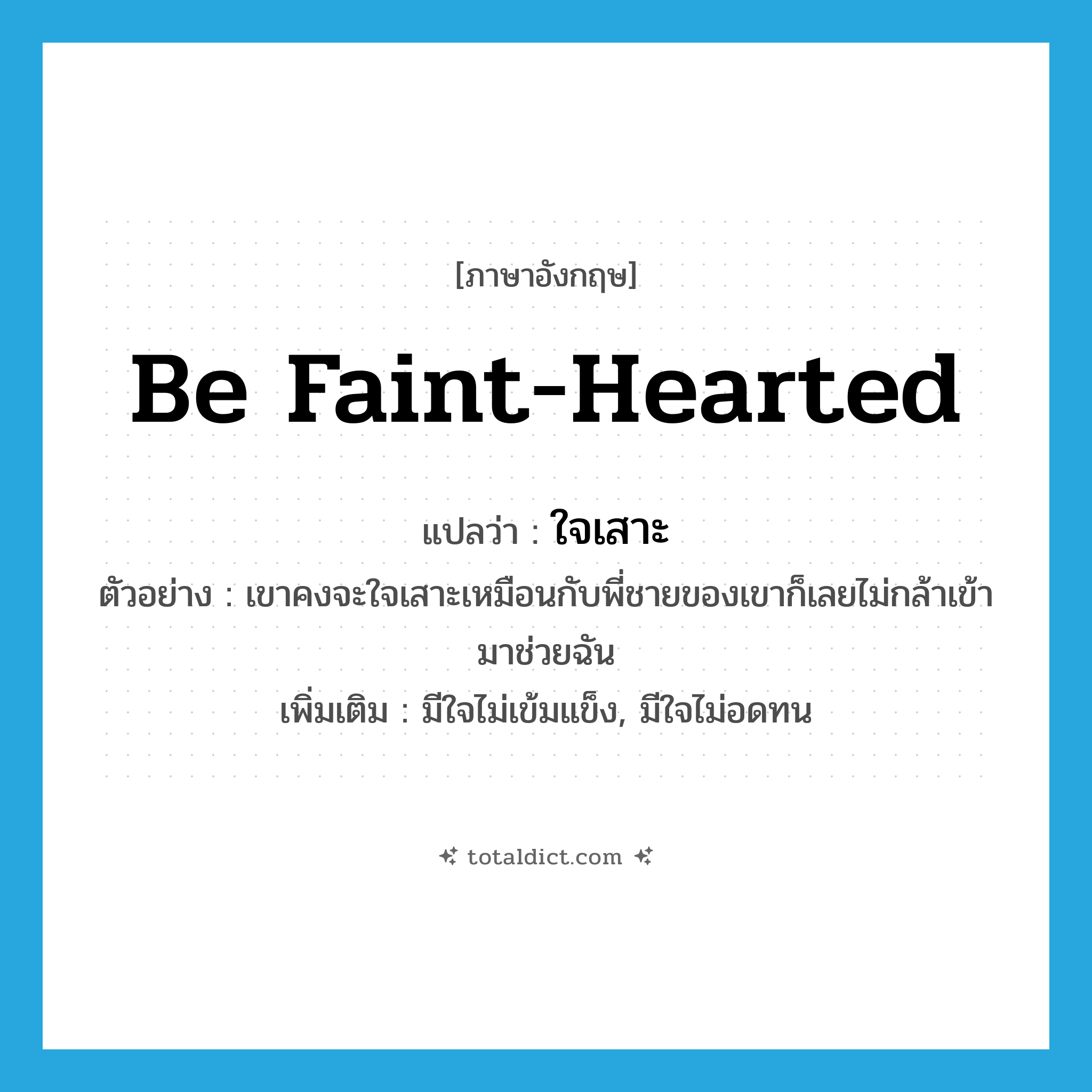 ใจเสาะ ภาษาอังกฤษ?, คำศัพท์ภาษาอังกฤษ ใจเสาะ แปลว่า be faint-hearted ประเภท V ตัวอย่าง เขาคงจะใจเสาะเหมือนกับพี่ชายของเขาก็เลยไม่กล้าเข้ามาช่วยฉัน เพิ่มเติม มีใจไม่เข้มแข็ง, มีใจไม่อดทน หมวด V