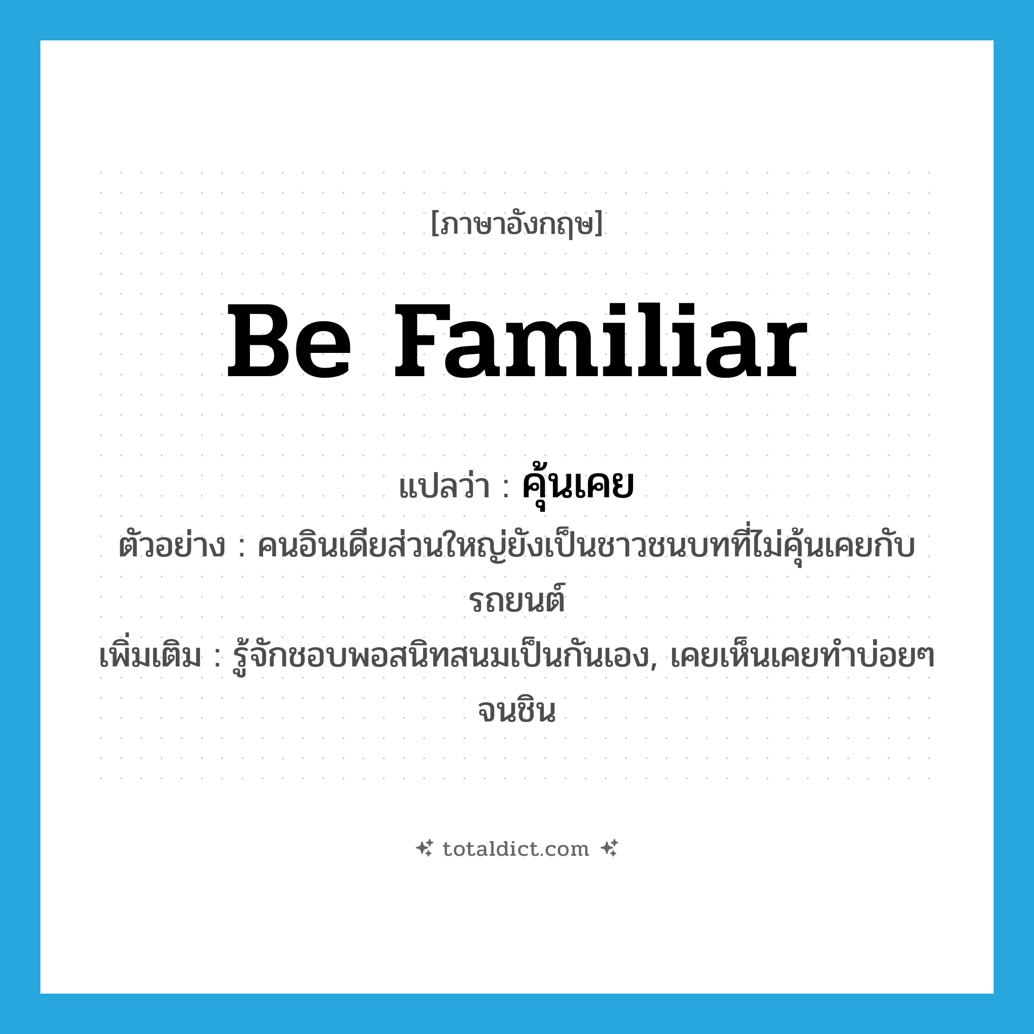 be familiar แปลว่า?, คำศัพท์ภาษาอังกฤษ be familiar แปลว่า คุ้นเคย ประเภท V ตัวอย่าง คนอินเดียส่วนใหญ่ยังเป็นชาวชนบทที่ไม่คุ้นเคยกับรถยนต์ เพิ่มเติม รู้จักชอบพอสนิทสนมเป็นกันเอง, เคยเห็นเคยทำบ่อยๆ จนชิน หมวด V