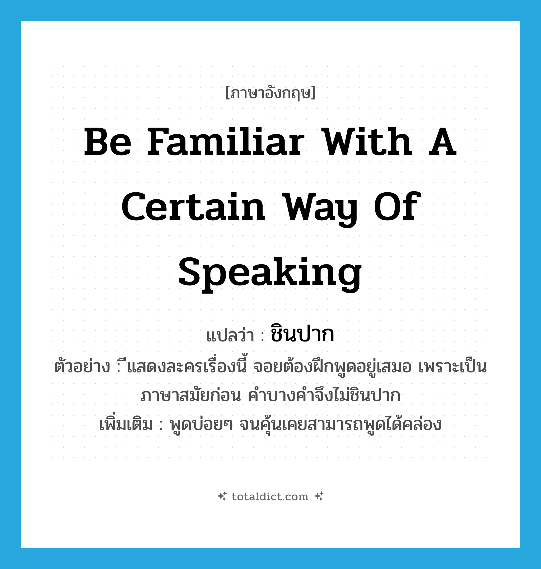 be familiar with a certain way of speaking แปลว่า?, คำศัพท์ภาษาอังกฤษ be familiar with a certain way of speaking แปลว่า ชินปาก ประเภท V ตัวอย่าง ีแสดงละครเรื่องนี้ จอยต้องฝึกพูดอยู่เสมอ เพราะเป็นภาษาสมัยก่อน คำบางคำจึงไม่ชินปาก เพิ่มเติม พูดบ่อยๆ จนคุ้นเคยสามารถพูดได้คล่อง หมวด V