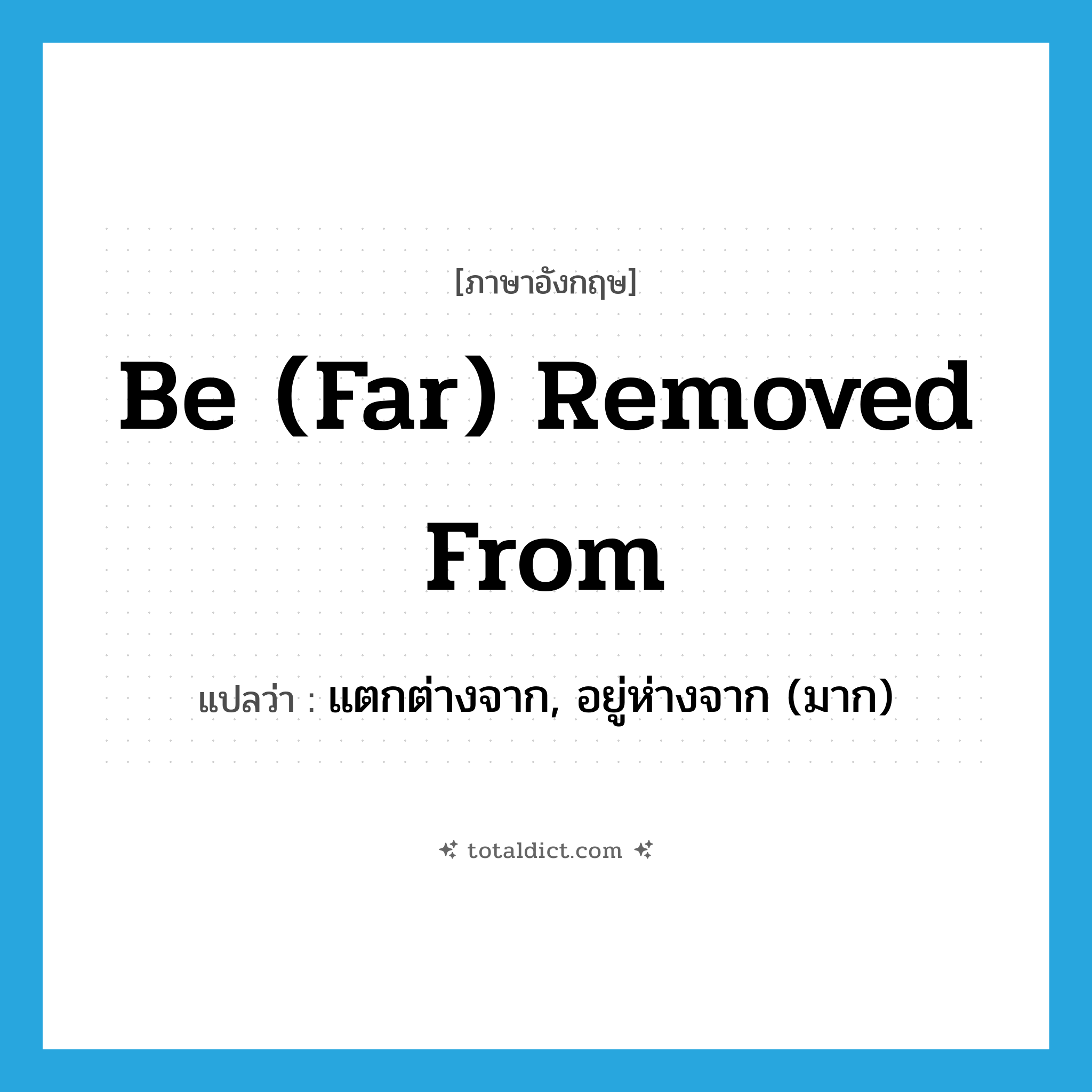 be (far) removed from แปลว่า?, คำศัพท์ภาษาอังกฤษ be (far) removed from แปลว่า แตกต่างจาก, อยู่ห่างจาก (มาก) ประเภท PHRV หมวด PHRV