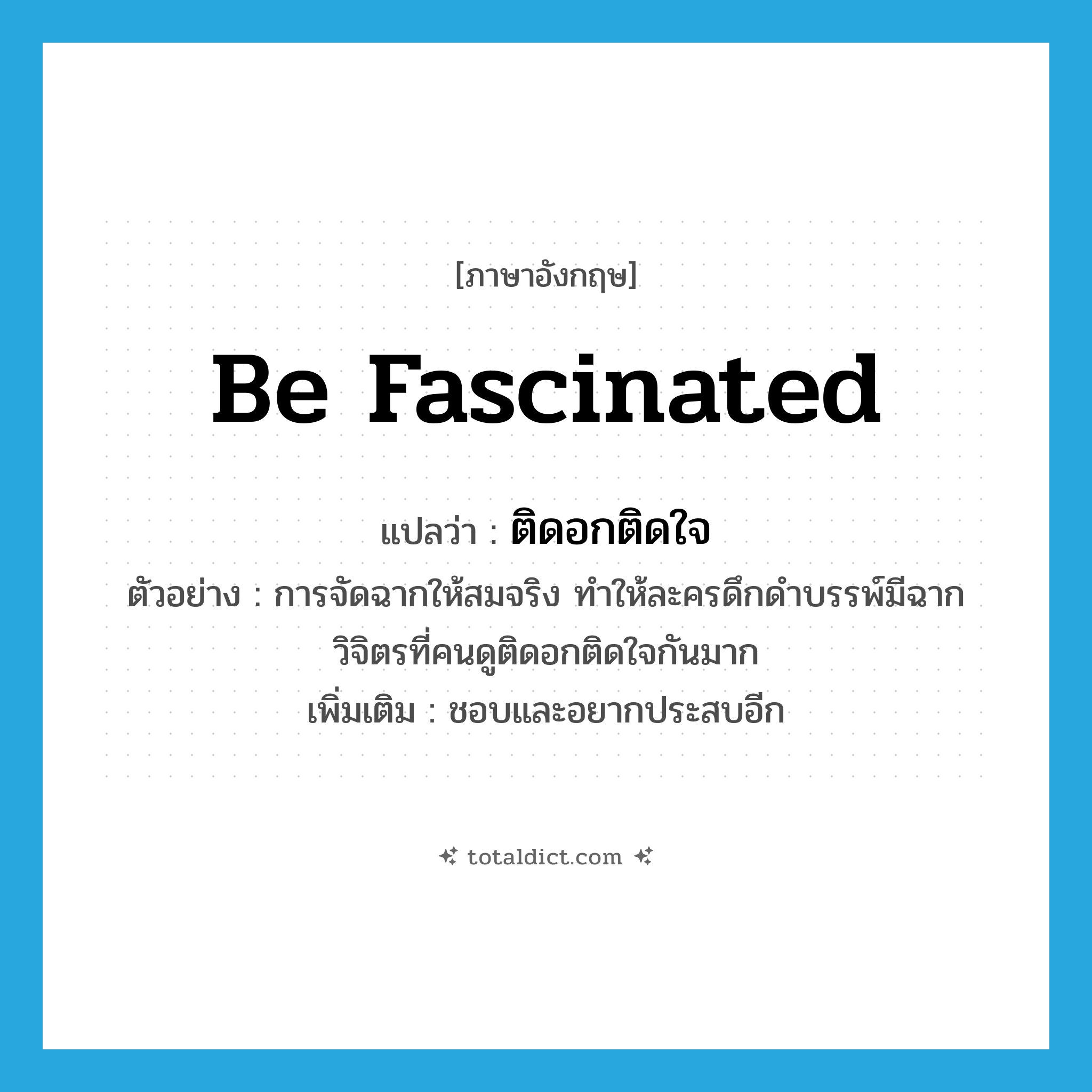 be fascinated แปลว่า?, คำศัพท์ภาษาอังกฤษ be fascinated แปลว่า ติดอกติดใจ ประเภท V ตัวอย่าง การจัดฉากให้สมจริง ทำให้ละครดึกดำบรรพ์มีฉากวิจิตรที่คนดูติดอกติดใจกันมาก เพิ่มเติม ชอบและอยากประสบอีก หมวด V