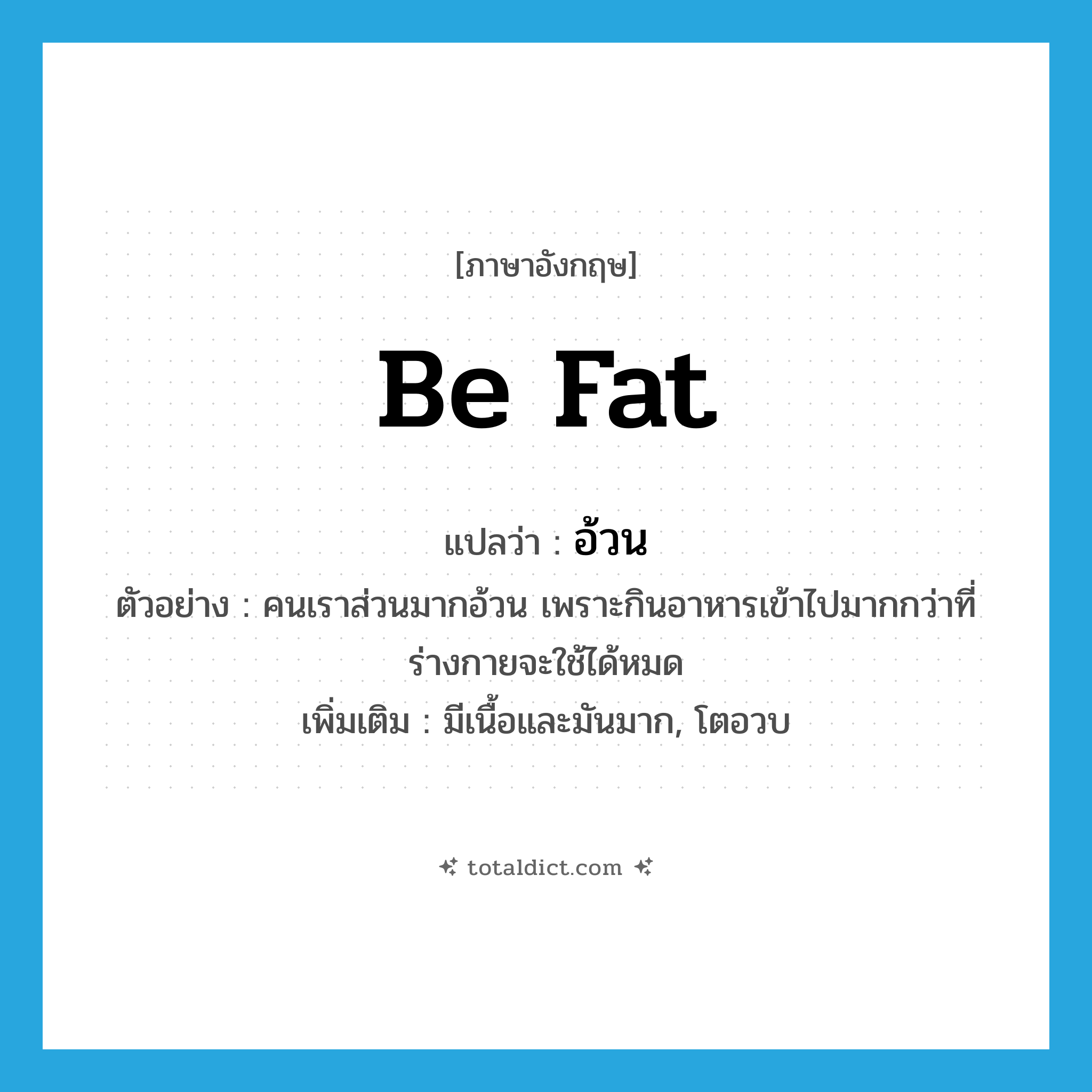 be fat แปลว่า?, คำศัพท์ภาษาอังกฤษ be fat แปลว่า อ้วน ประเภท V ตัวอย่าง คนเราส่วนมากอ้วน เพราะกินอาหารเข้าไปมากกว่าที่ร่างกายจะใช้ได้หมด เพิ่มเติม มีเนื้อและมันมาก, โตอวบ หมวด V