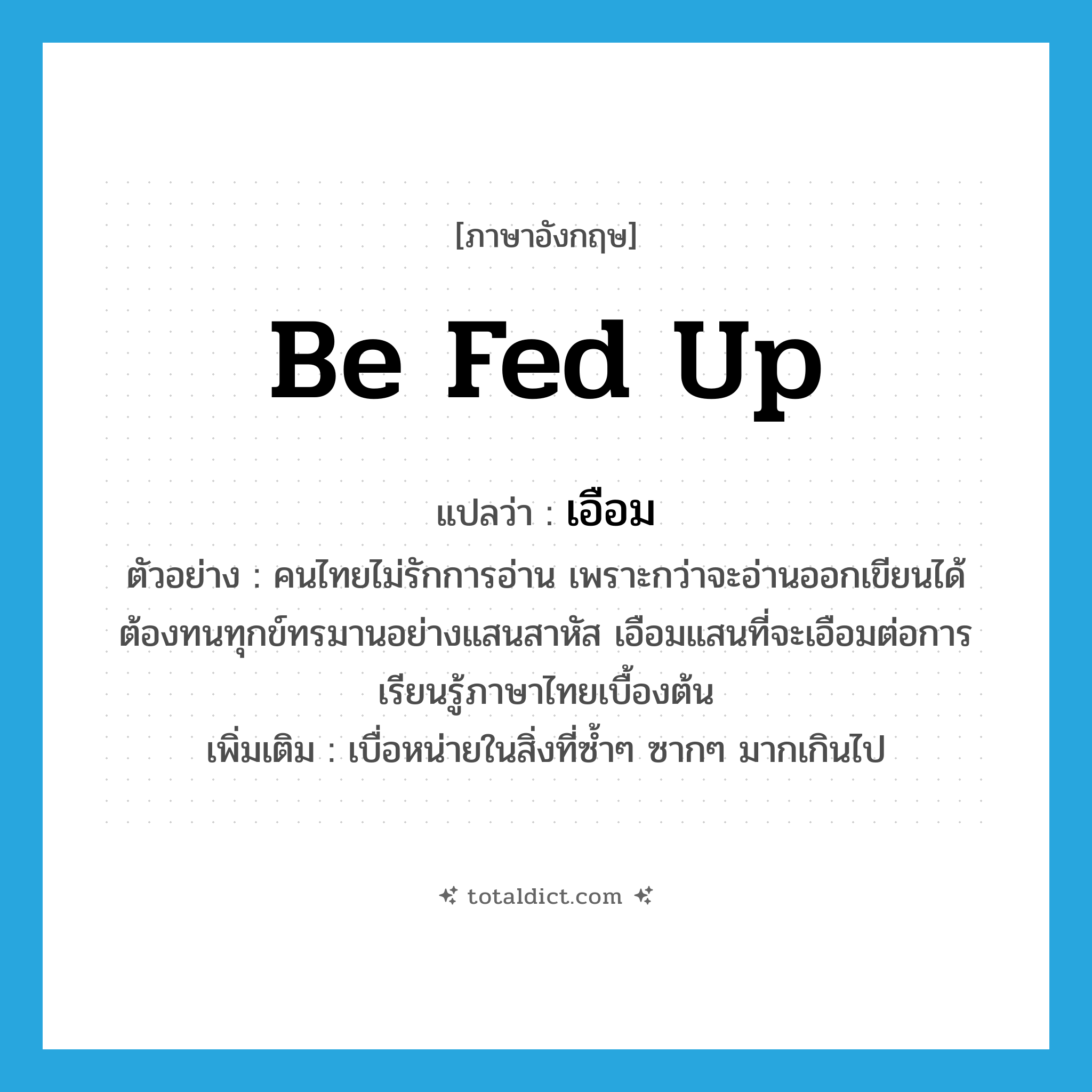 be fed up แปลว่า?, คำศัพท์ภาษาอังกฤษ be fed up แปลว่า เอือม ประเภท V ตัวอย่าง คนไทยไม่รักการอ่าน เพราะกว่าจะอ่านออกเขียนได้ ต้องทนทุกข์ทรมานอย่างแสนสาหัส เอือมแสนที่จะเอือมต่อการเรียนรู้ภาษาไทยเบื้องต้น เพิ่มเติม เบื่อหน่ายในสิ่งที่ซ้ำๆ ซากๆ มากเกินไป หมวด V
