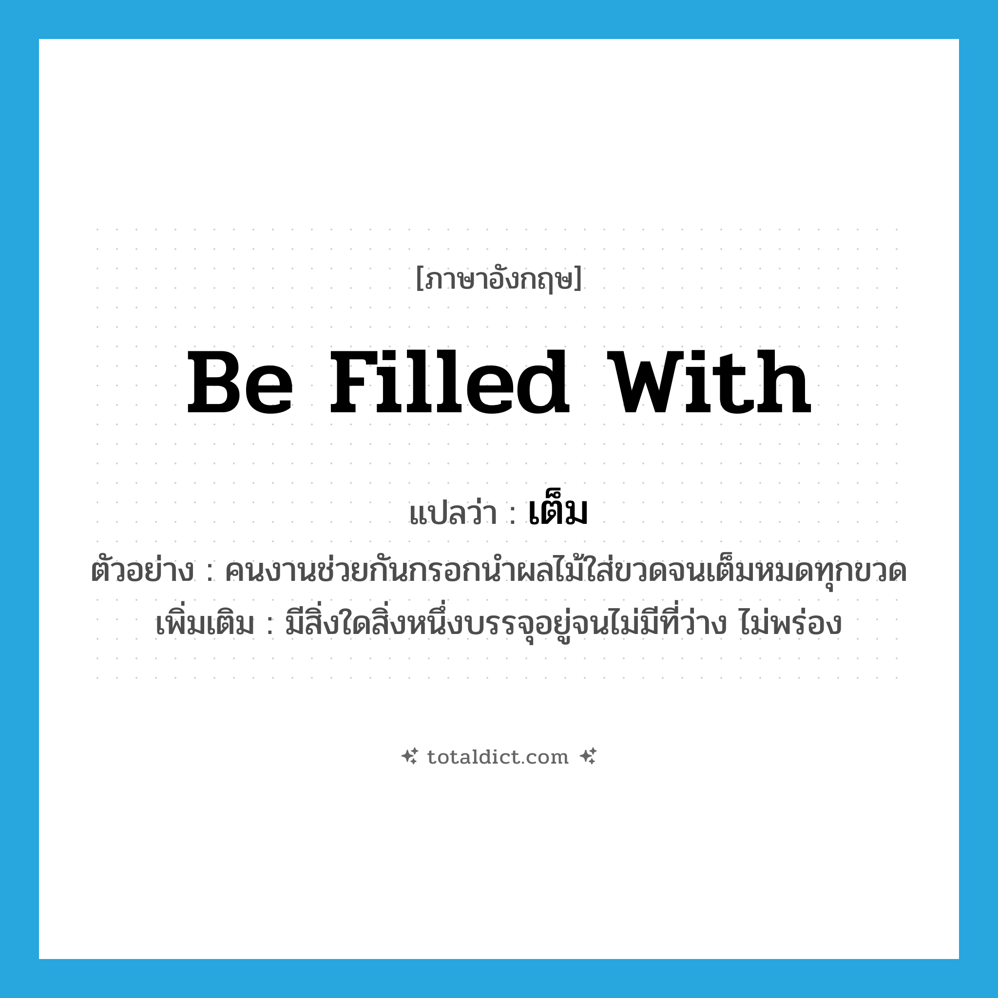 be filled with แปลว่า?, คำศัพท์ภาษาอังกฤษ be filled with แปลว่า เต็ม ประเภท V ตัวอย่าง คนงานช่วยกันกรอกนำผลไม้ใส่ขวดจนเต็มหมดทุกขวด เพิ่มเติม มีสิ่งใดสิ่งหนึ่งบรรจุอยู่จนไม่มีที่ว่าง ไม่พร่อง หมวด V