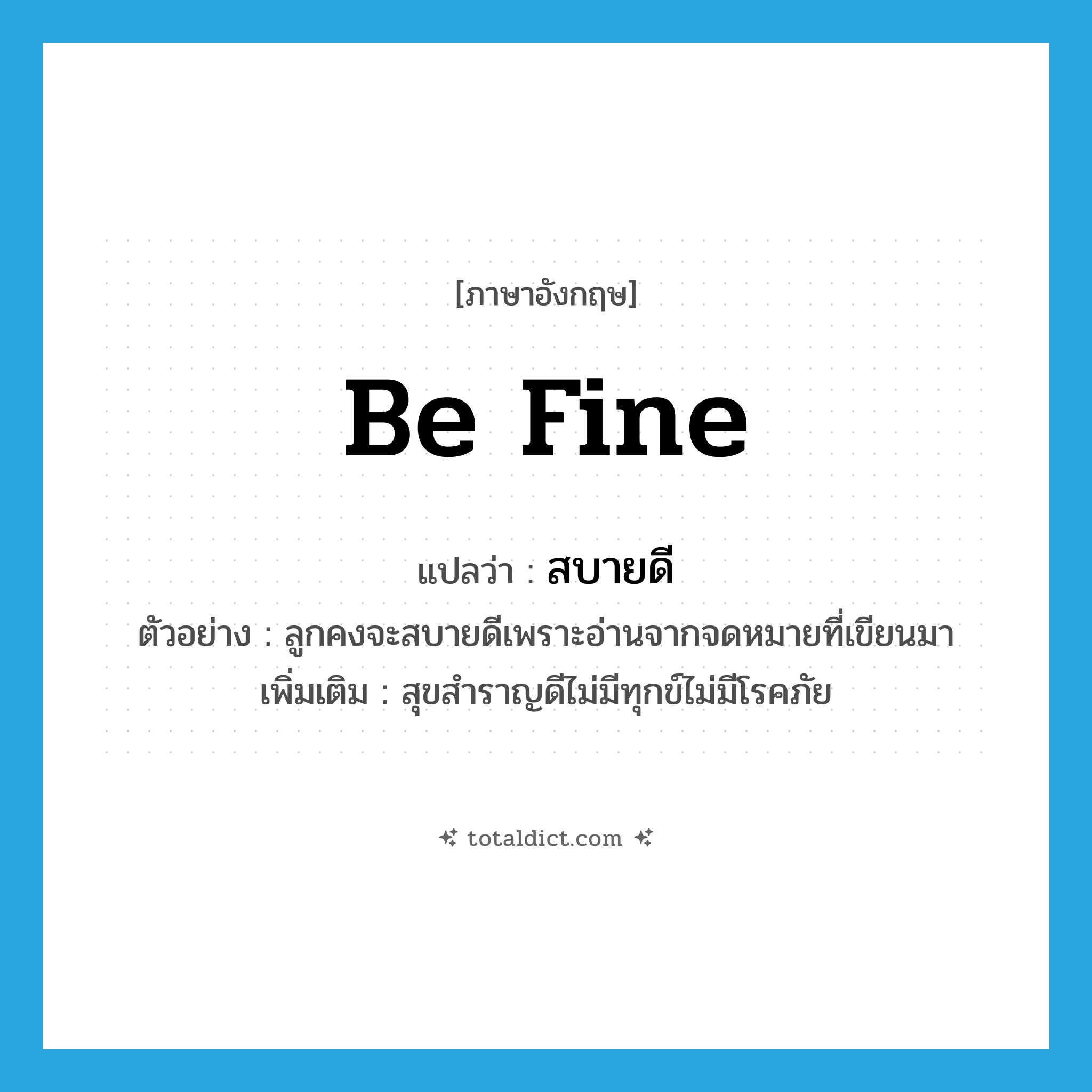 be fine แปลว่า?, คำศัพท์ภาษาอังกฤษ be fine แปลว่า สบายดี ประเภท V ตัวอย่าง ลูกคงจะสบายดีเพราะอ่านจากจดหมายที่เขียนมา เพิ่มเติม สุขสำราญดีไม่มีทุกข์ไม่มีโรคภัย หมวด V