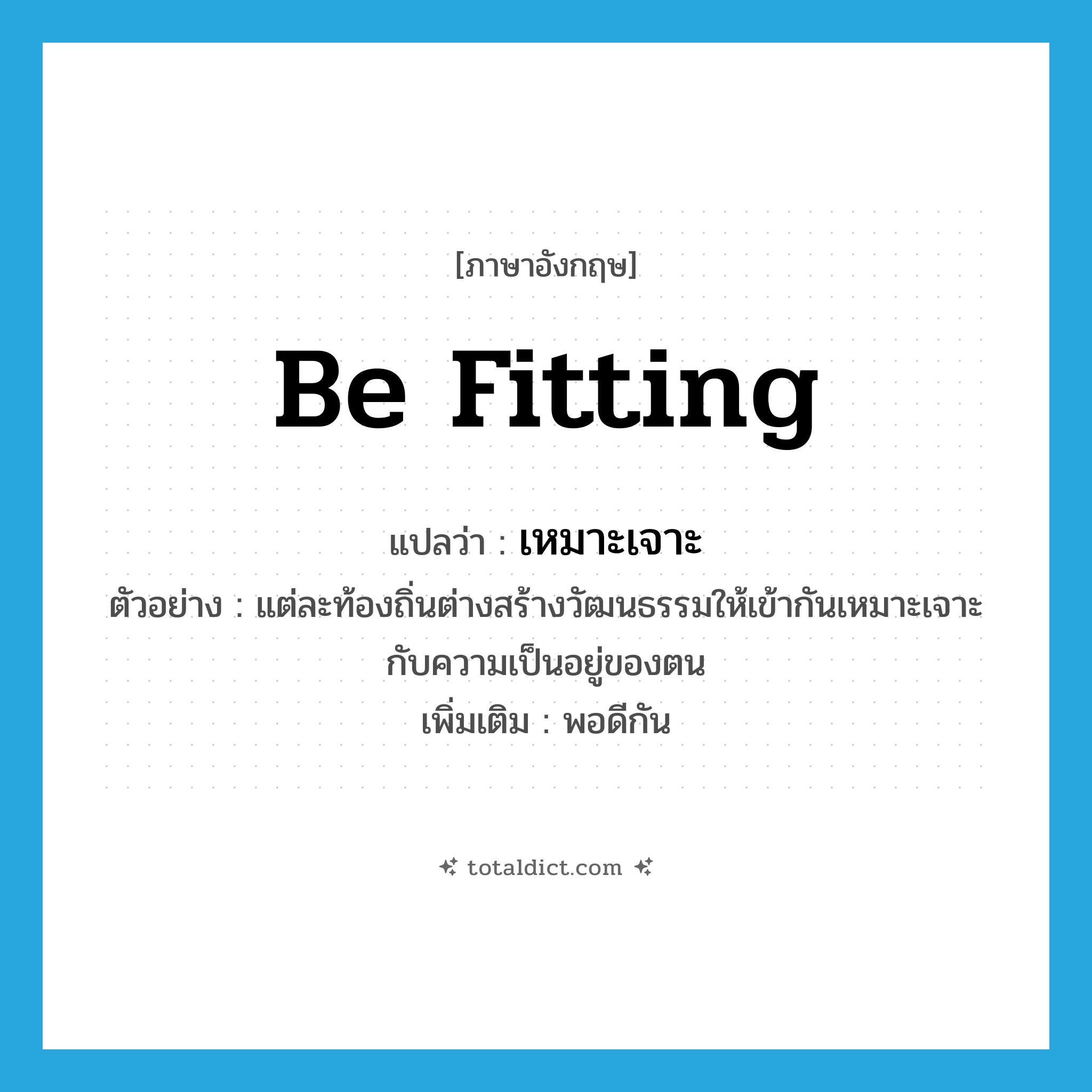 be fitting แปลว่า?, คำศัพท์ภาษาอังกฤษ be fitting แปลว่า เหมาะเจาะ ประเภท V ตัวอย่าง แต่ละท้องถิ่นต่างสร้างวัฒนธรรมให้เข้ากันเหมาะเจาะกับความเป็นอยู่ของตน เพิ่มเติม พอดีกัน หมวด V