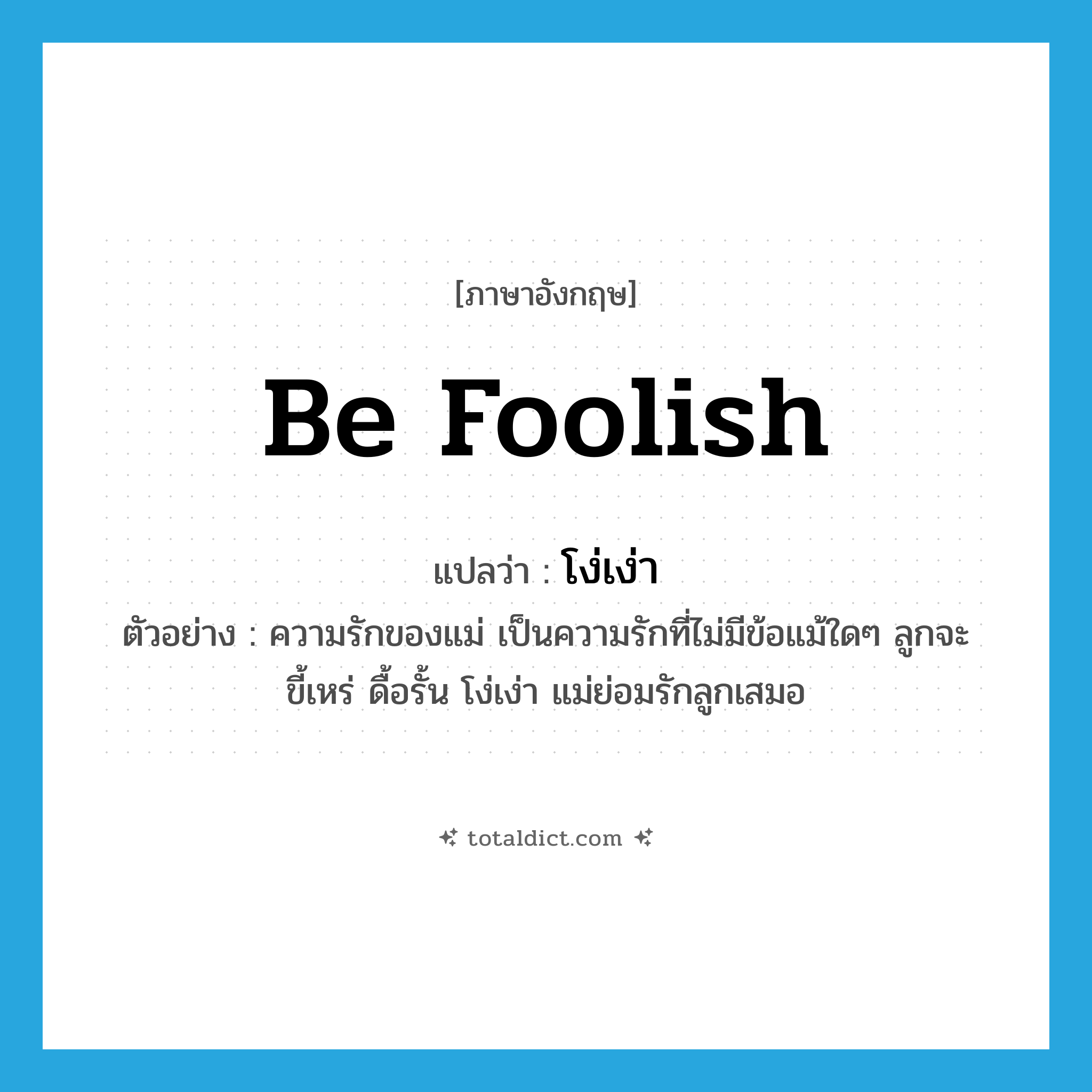 be foolish แปลว่า?, คำศัพท์ภาษาอังกฤษ be foolish แปลว่า โง่เง่า ประเภท V ตัวอย่าง ความรักของแม่ เป็นความรักที่ไม่มีข้อแม้ใดๆ ลูกจะขี้เหร่ ดื้อรั้น โง่เง่า แม่ย่อมรักลูกเสมอ หมวด V
